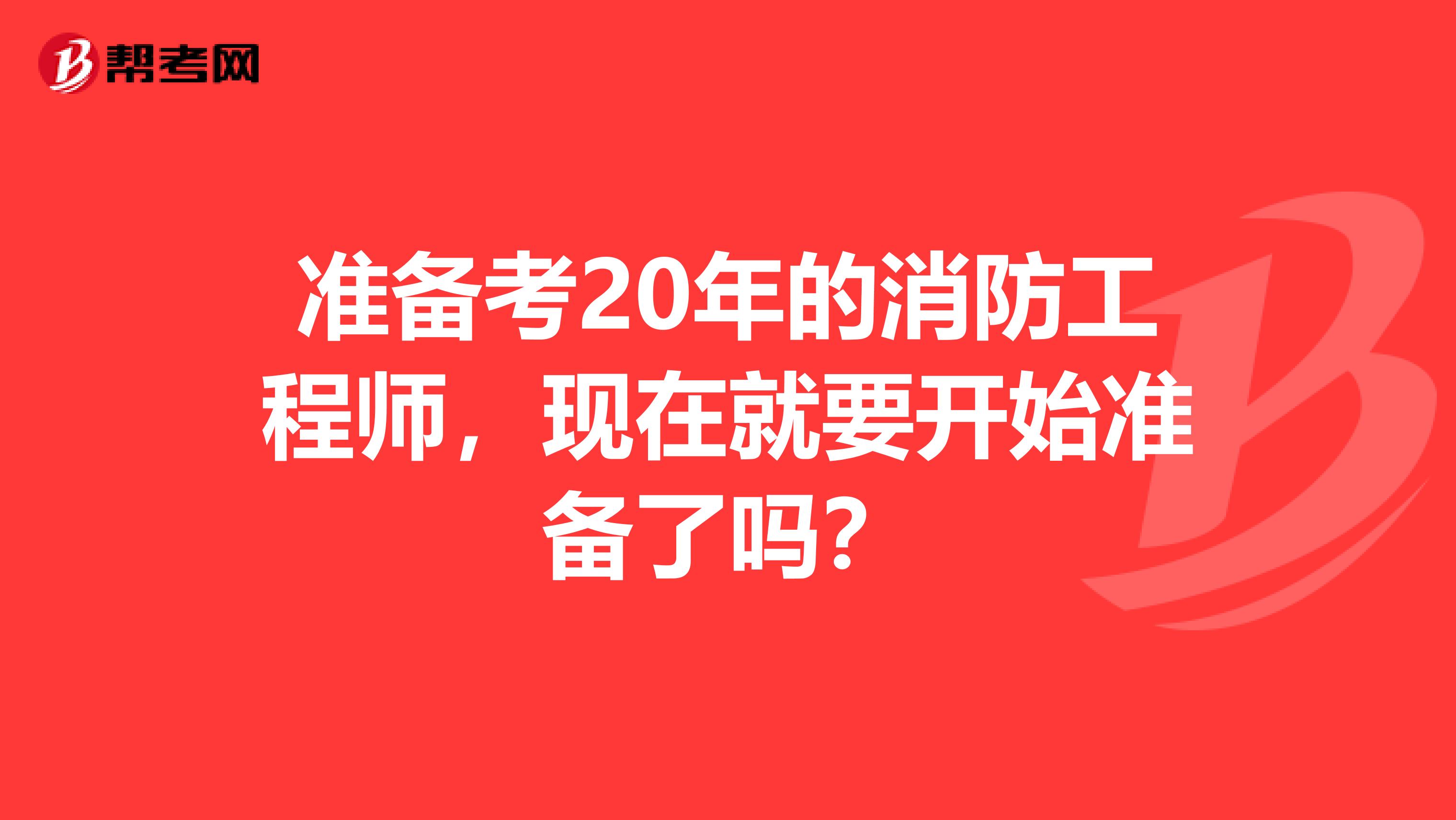 准备考20年的消防工程师，现在就要开始准备了吗？