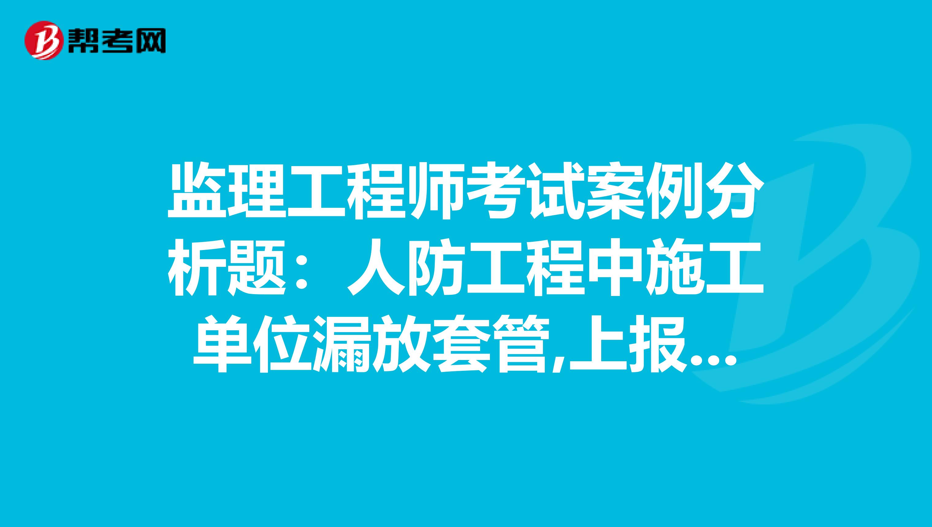 监理工程师考试案例分析题:人防工程中施工单位漏放套管,上报方案需要进行开孔,监理单位如何进行审批