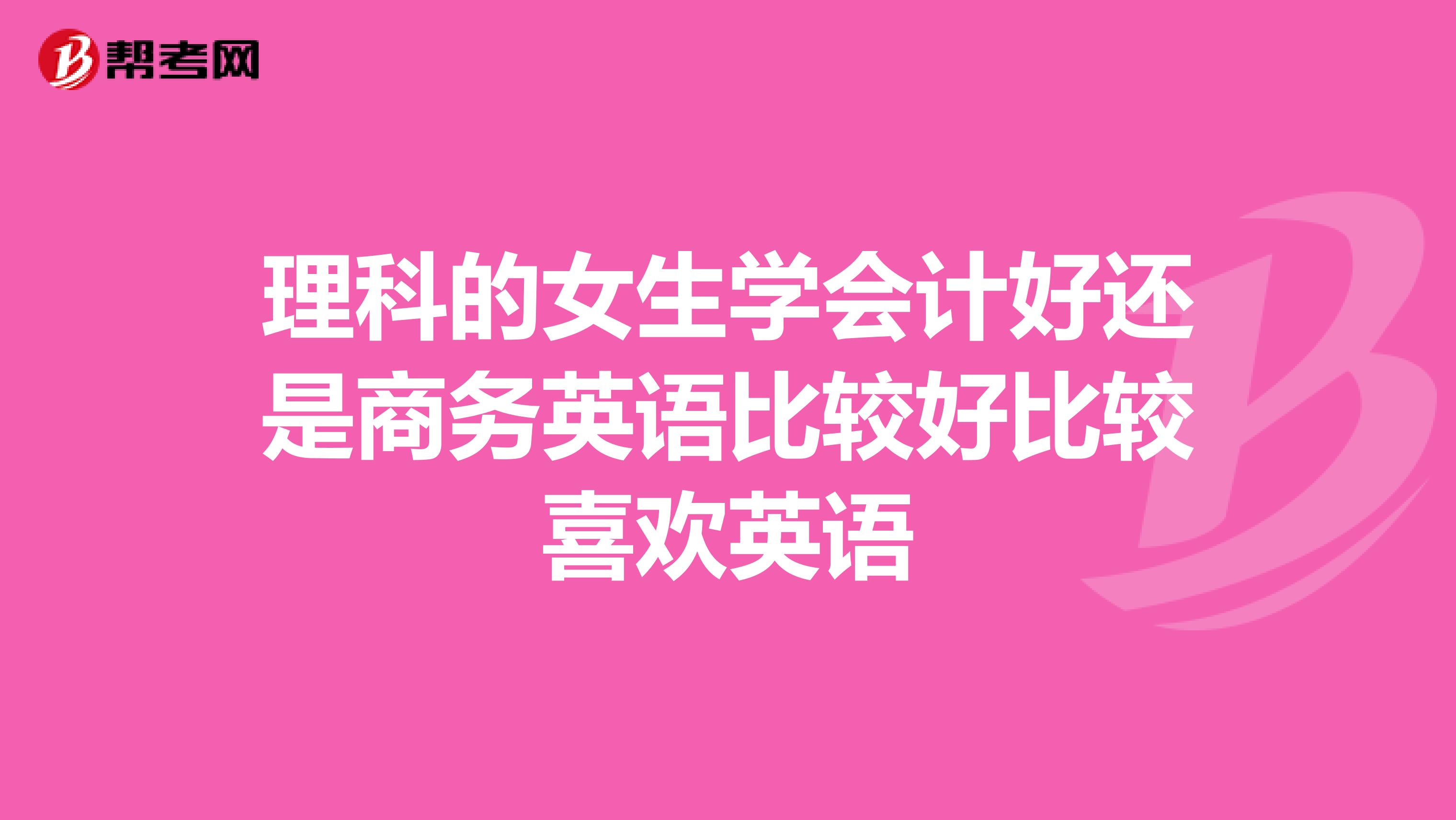 理科的女生学会计好还是商务英语比较好比较喜欢英语