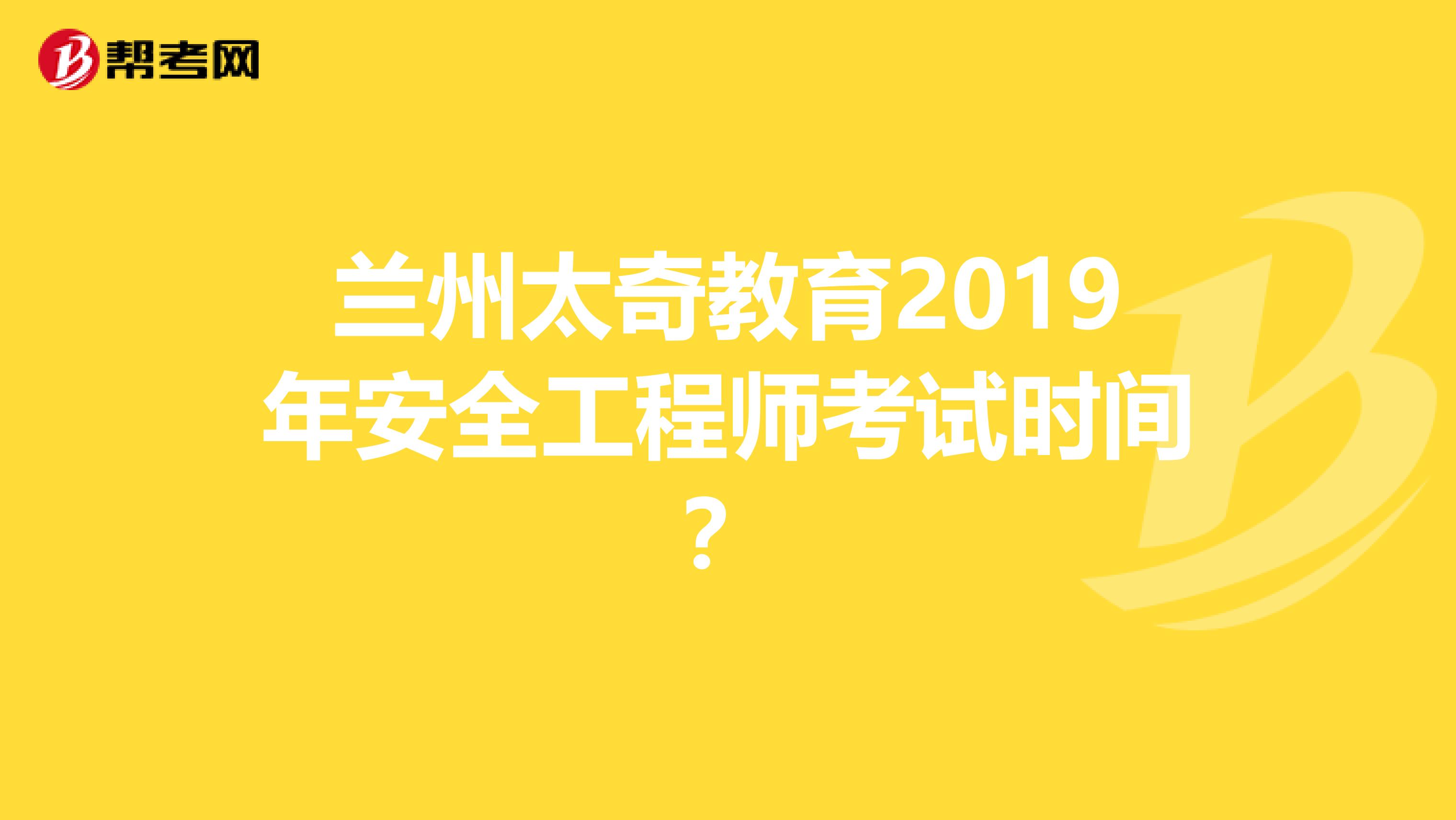 兰州太奇教育2019年安全工程师考试时间？