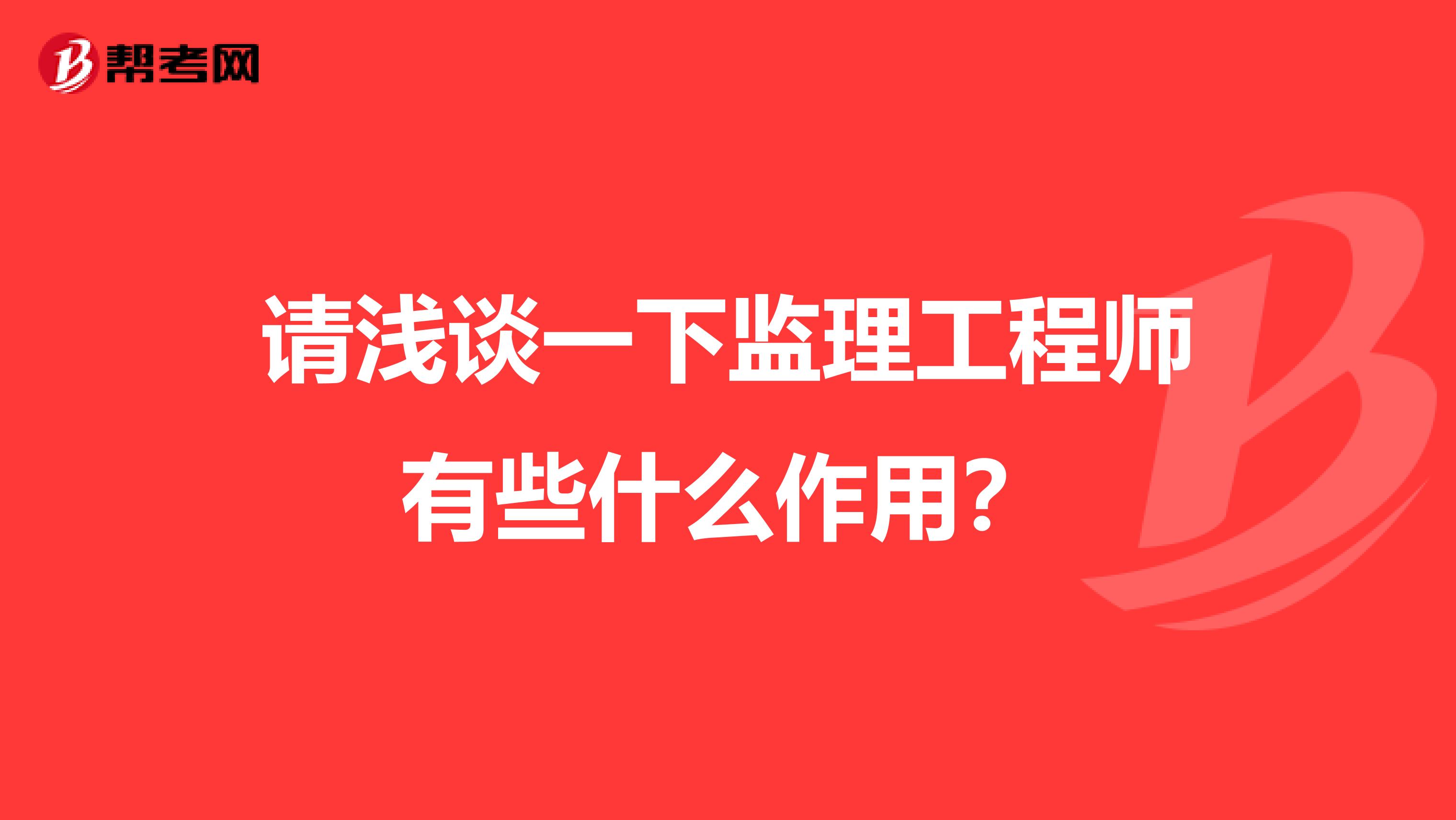 请浅谈一下监理工程师有些什么作用？