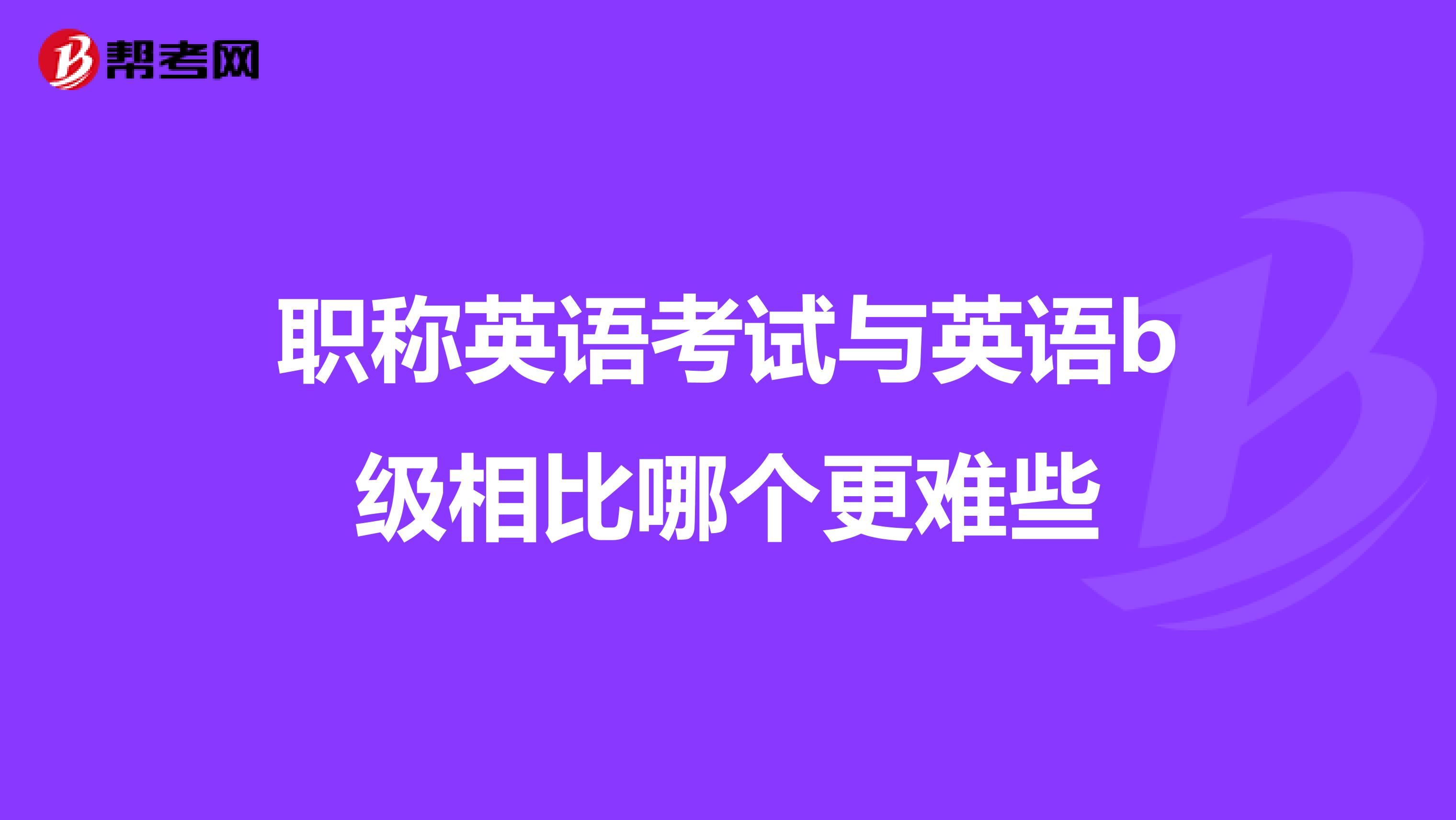职称英语考试与英语b级相比哪个更难些