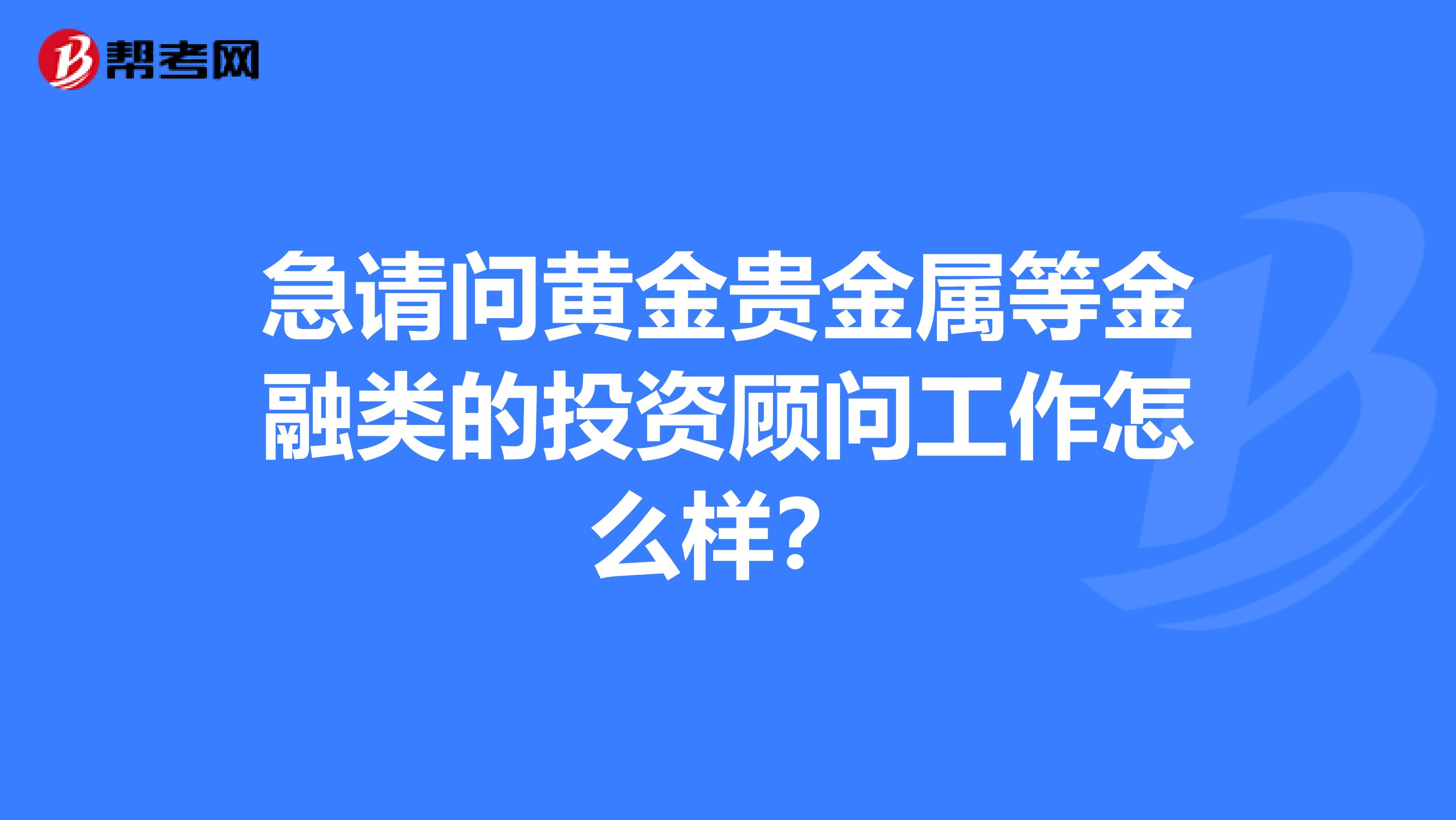 急请问黄金贵金属等金融类的投资顾问工作怎么样?