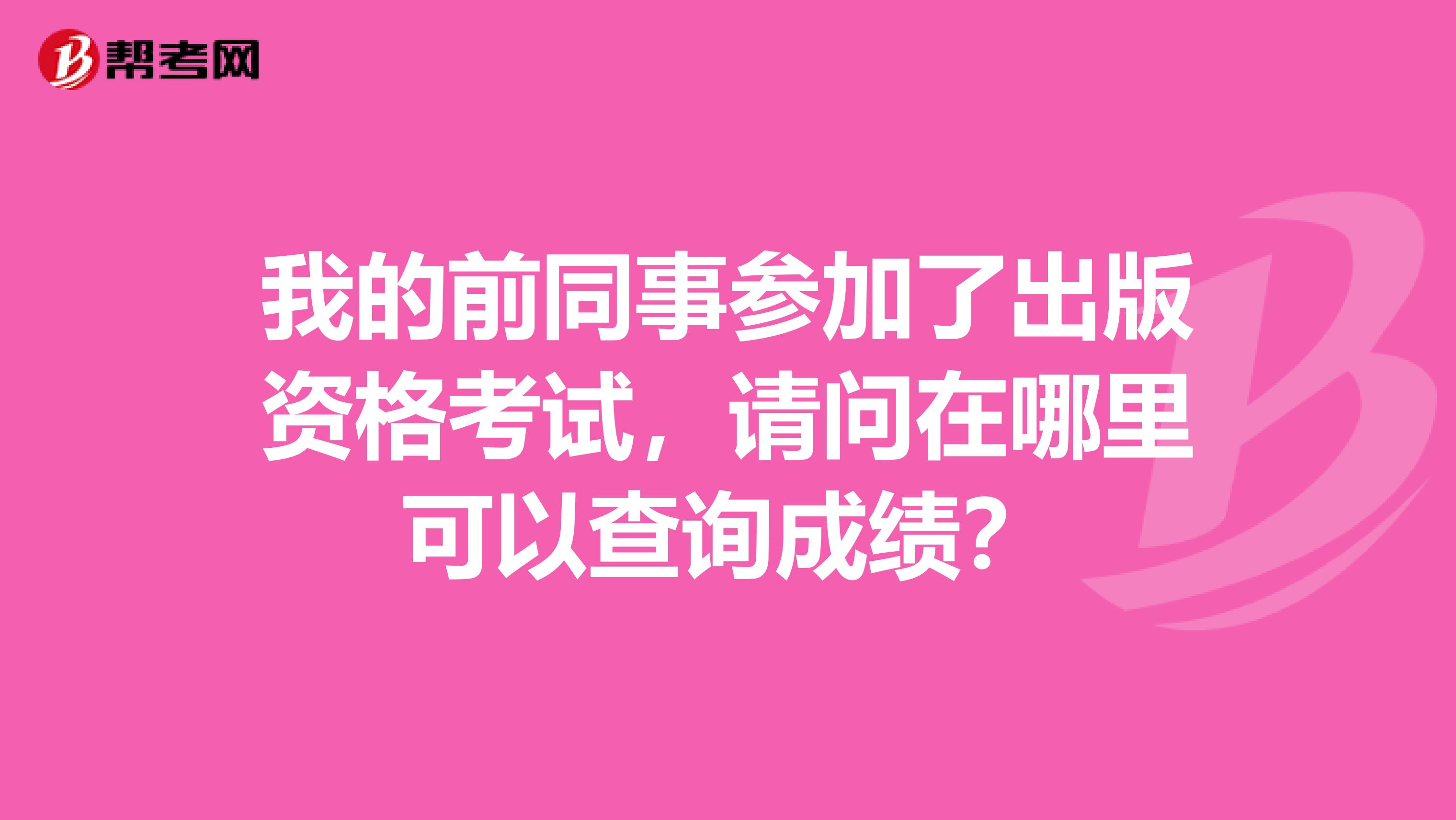我的前同事参加了出版资格考试,请问在哪里可以查询成绩?