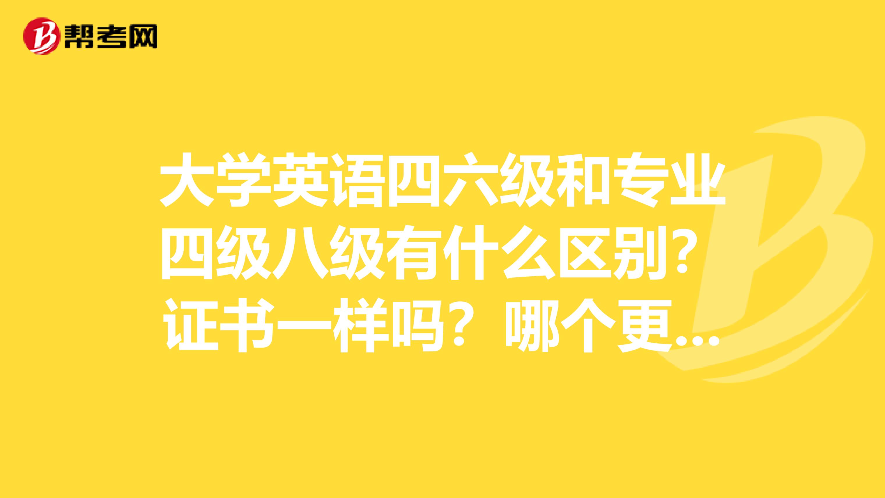 大学英语四六级和专业四级八级有什么区别?证书一样吗?哪个更为被认可?