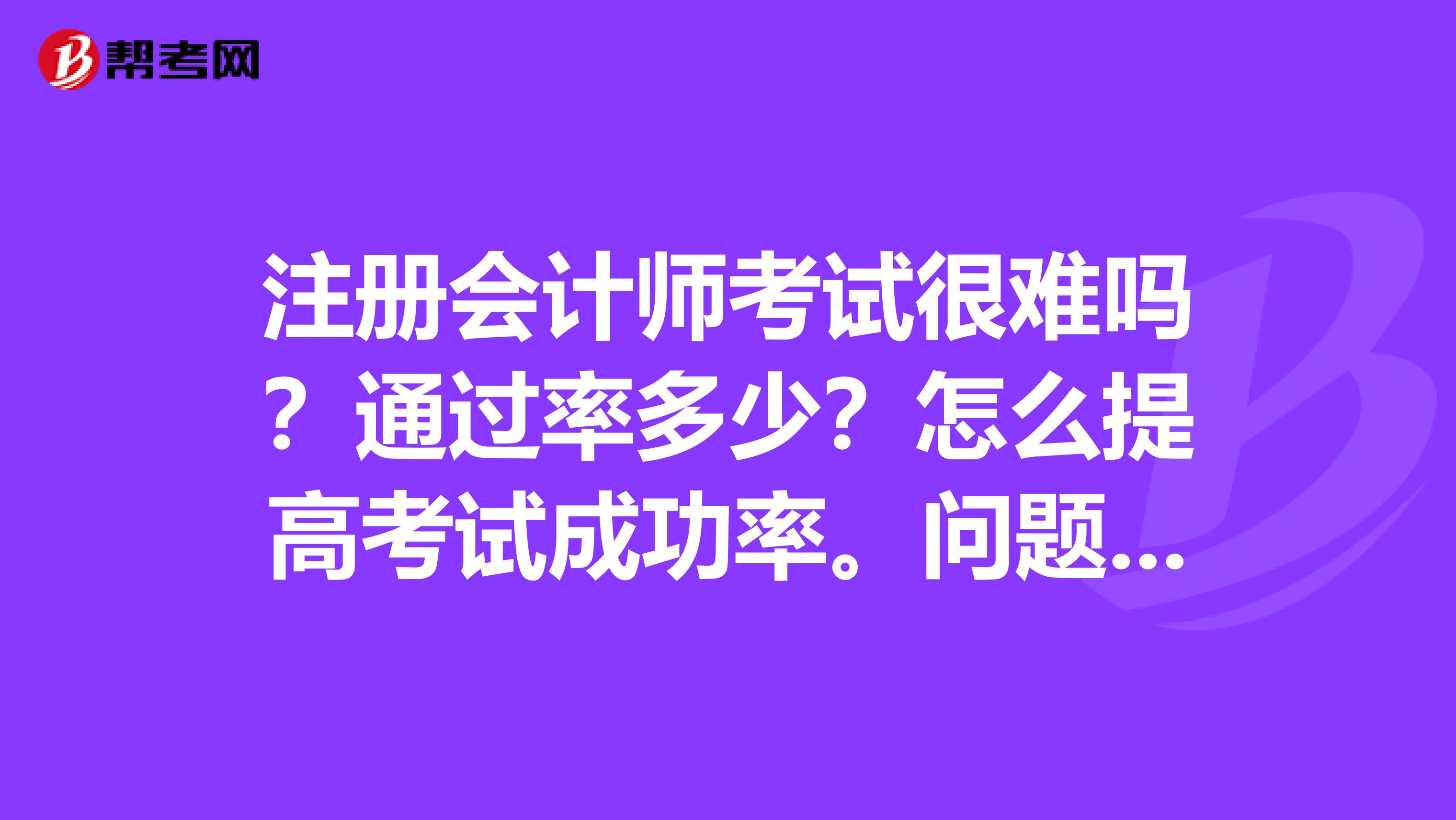 注冊(cè)會(huì)計(jì)師考試很難嗎？通過率多少？怎么提高考試成功率。問題有點(diǎn)多，懂的朋友來回答一下