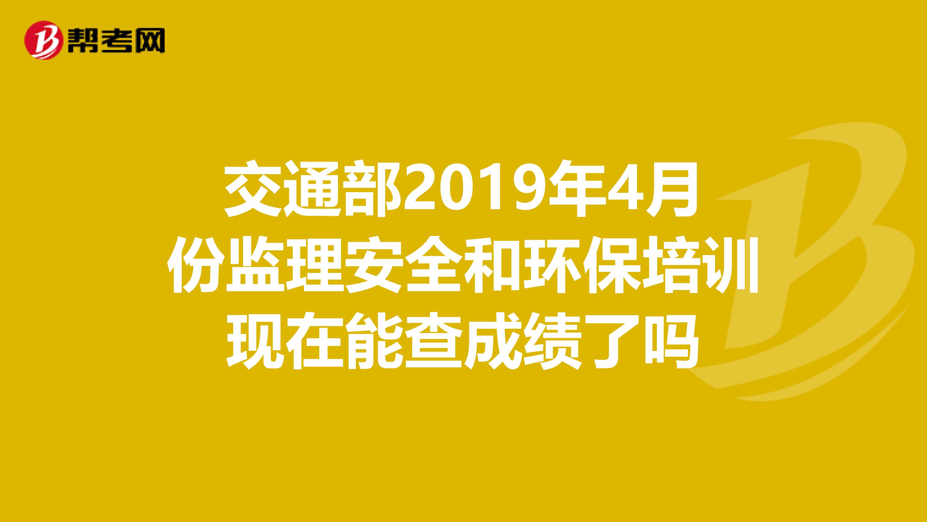 交通部2019年4月份监理安全和环保培训现在能查成绩了吗