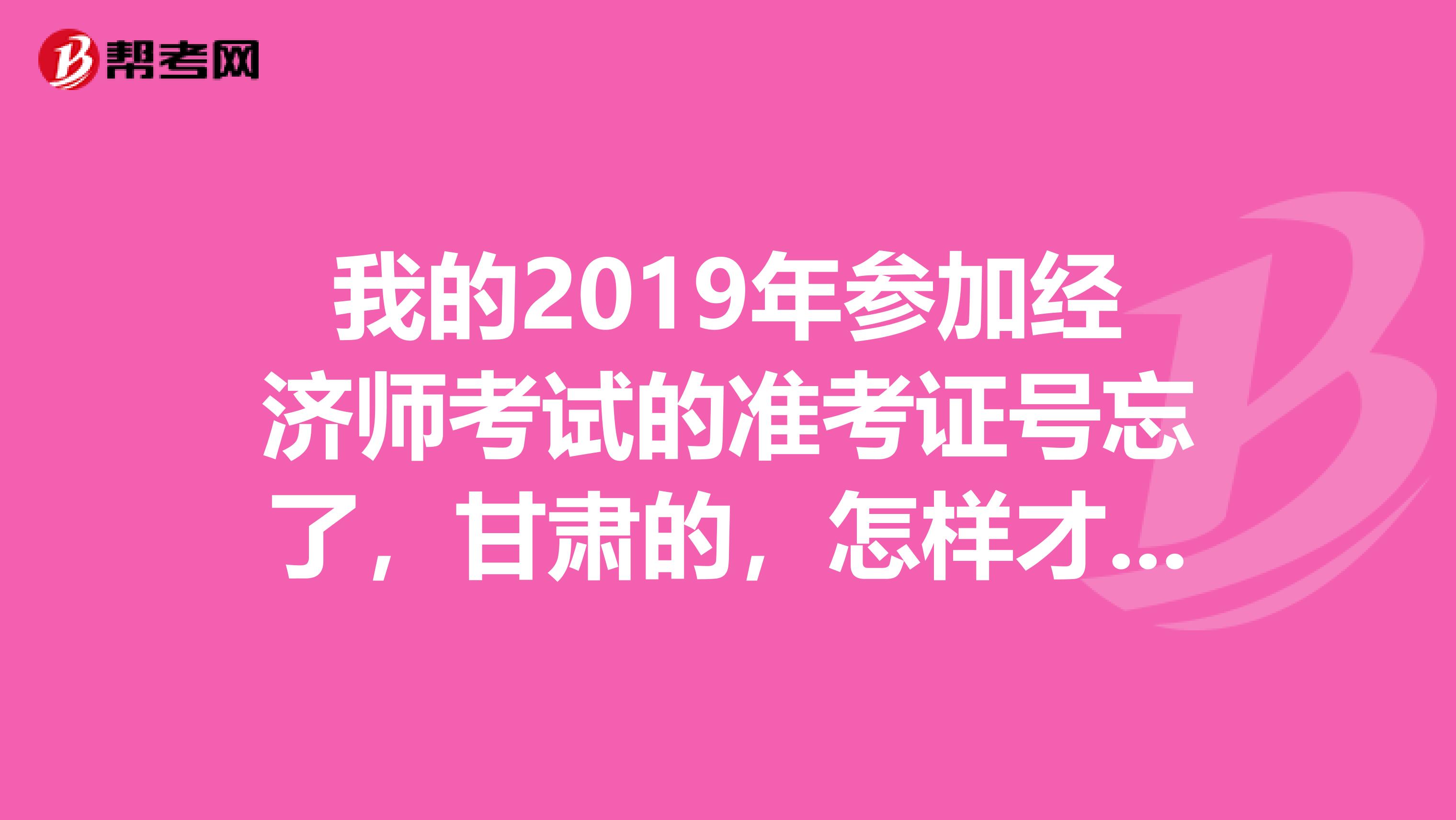 我的2019年参加经济师考试的准考证号忘了,甘肃的,怎样才能查到准考证号?急........