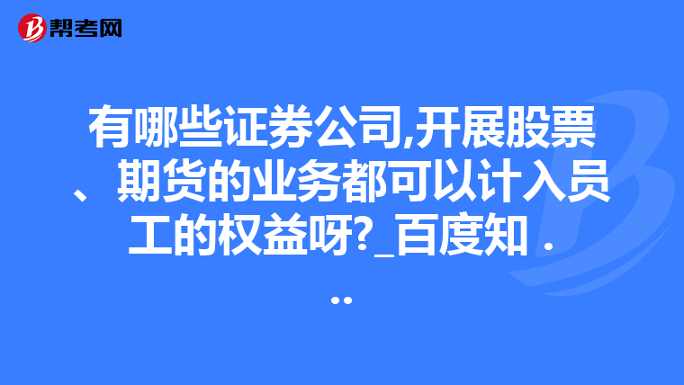 有哪些证券公司,开展股票、期货的业务都可以计入员工的权益呀?_百度知 ...