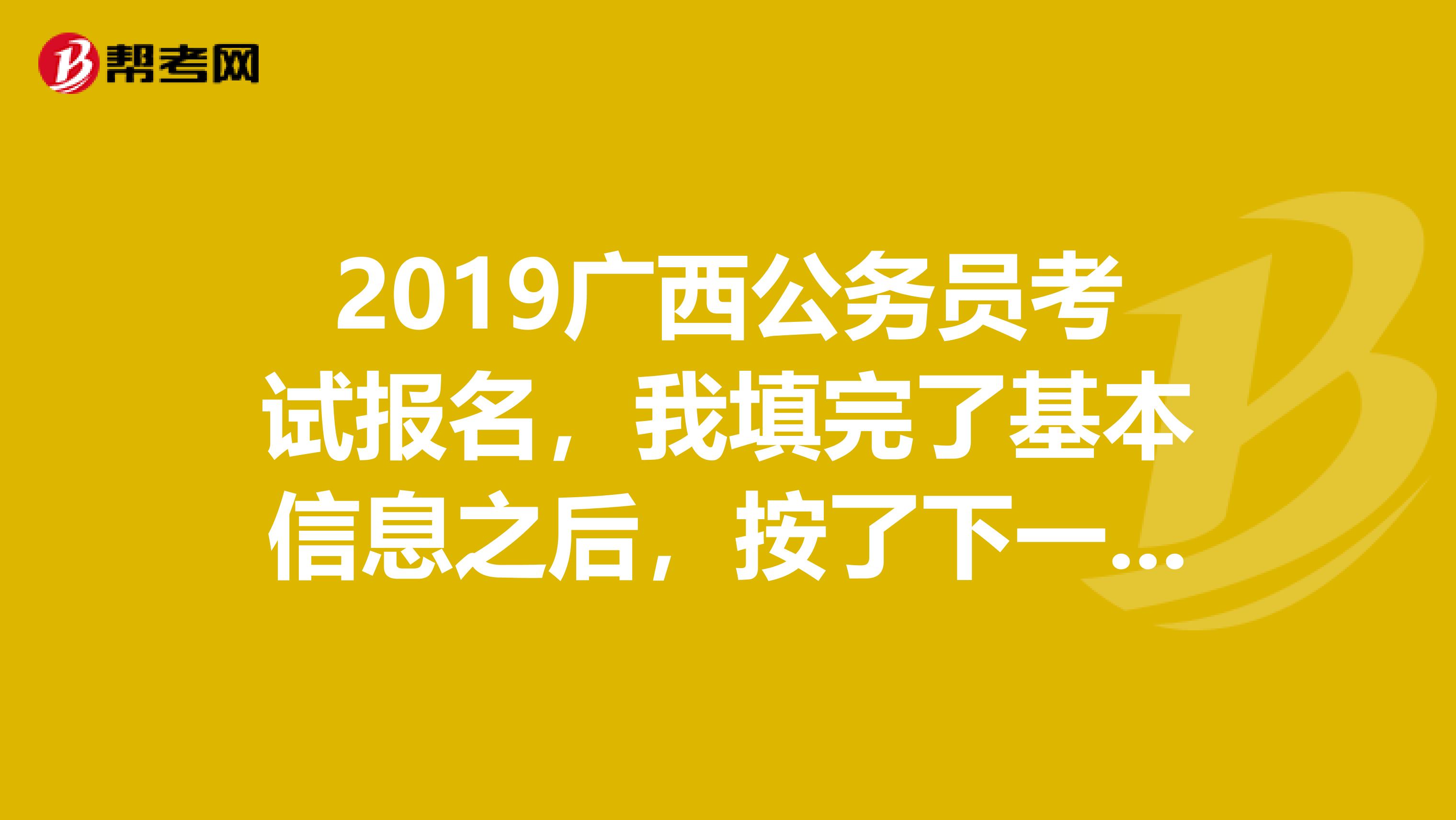 2019广西公务员考试报名,我填完了基本信息之后,按了下一步,然后就回到了开始页面,也查不到考生信息
