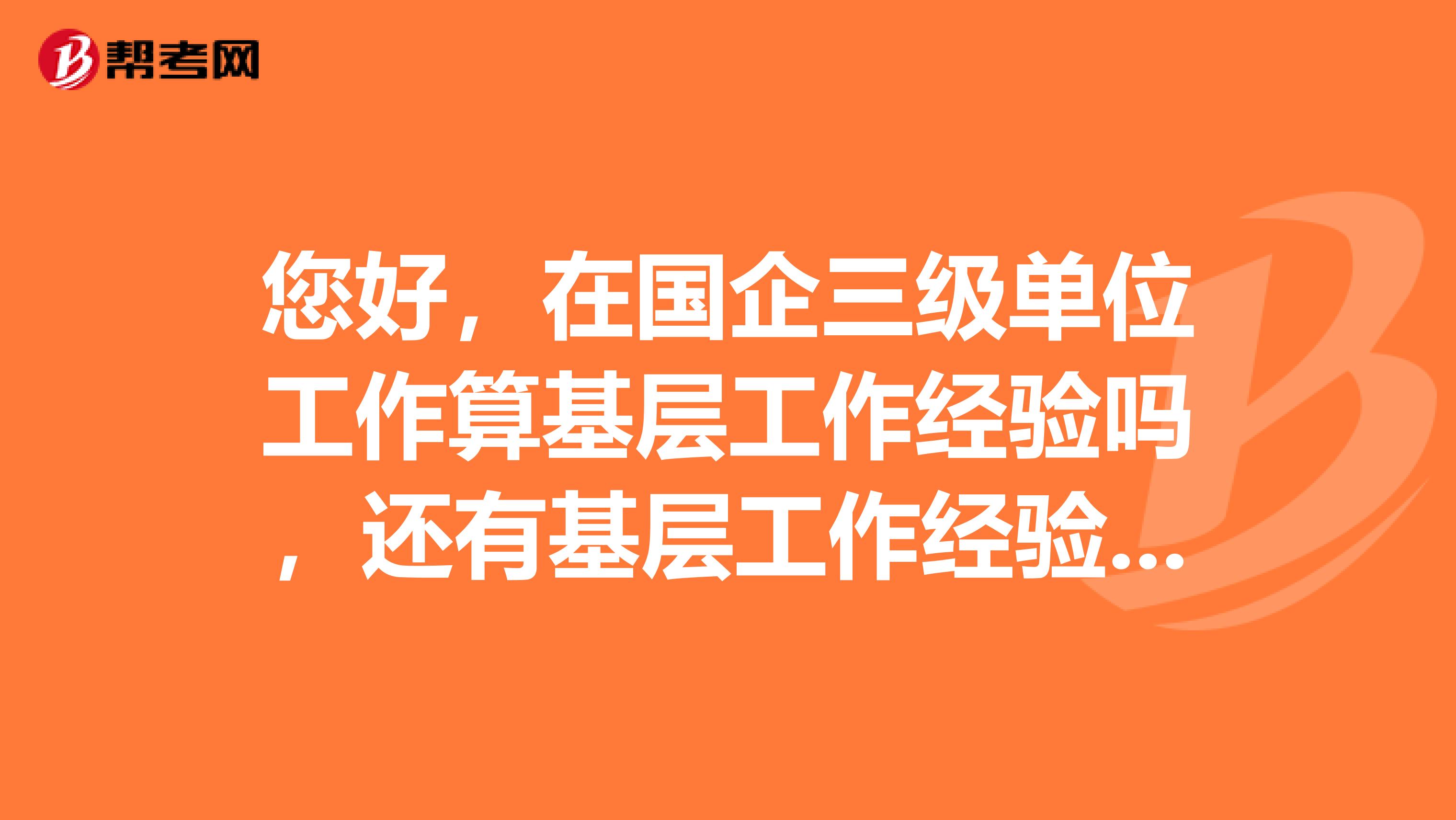 您好，在国企三级单位工作算基层工作经验吗，还有基层工作经验证明是笔试报名时提交还是进面之后，面试的时候提交。