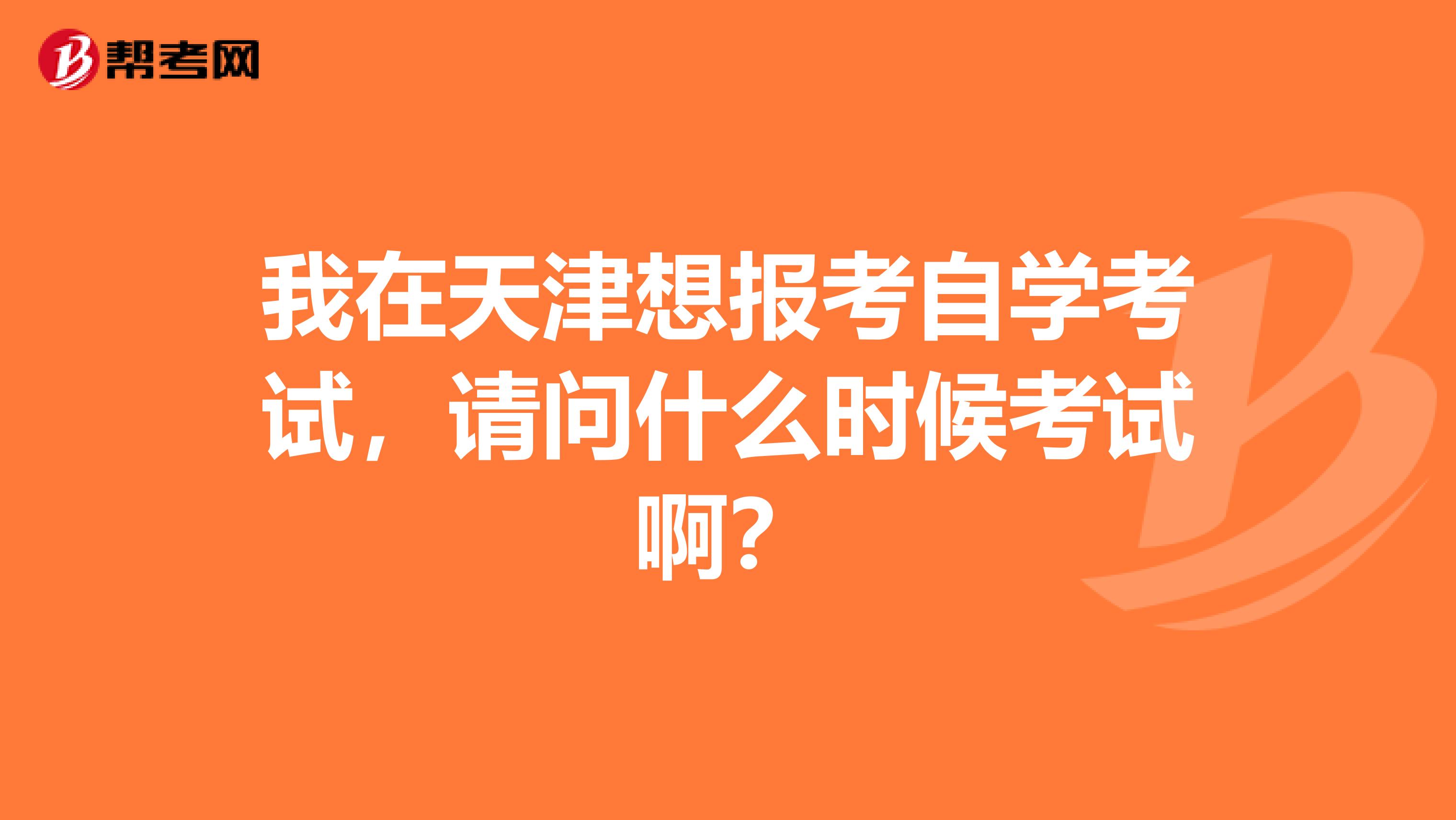 我在天津想报考自学考试,请问什么时候考试啊?