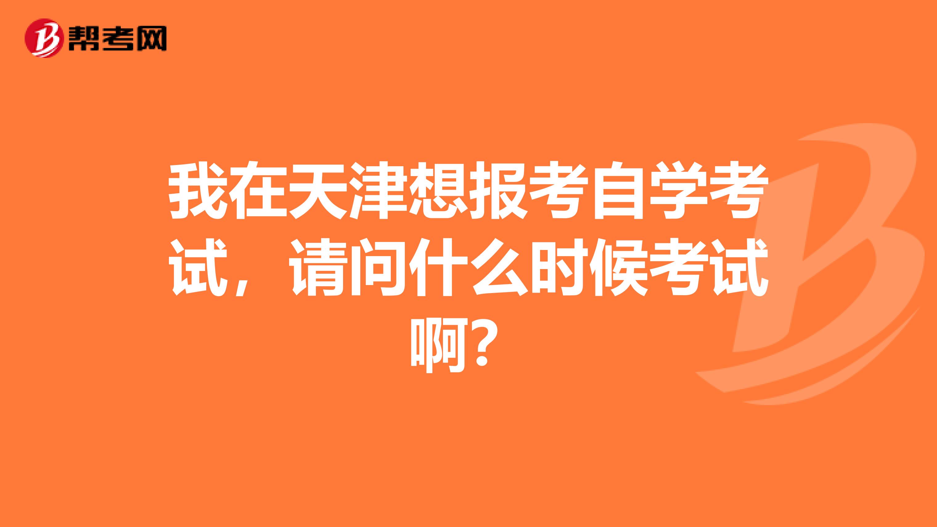 我在天津想报考自学考试，请问什么时候考试啊？