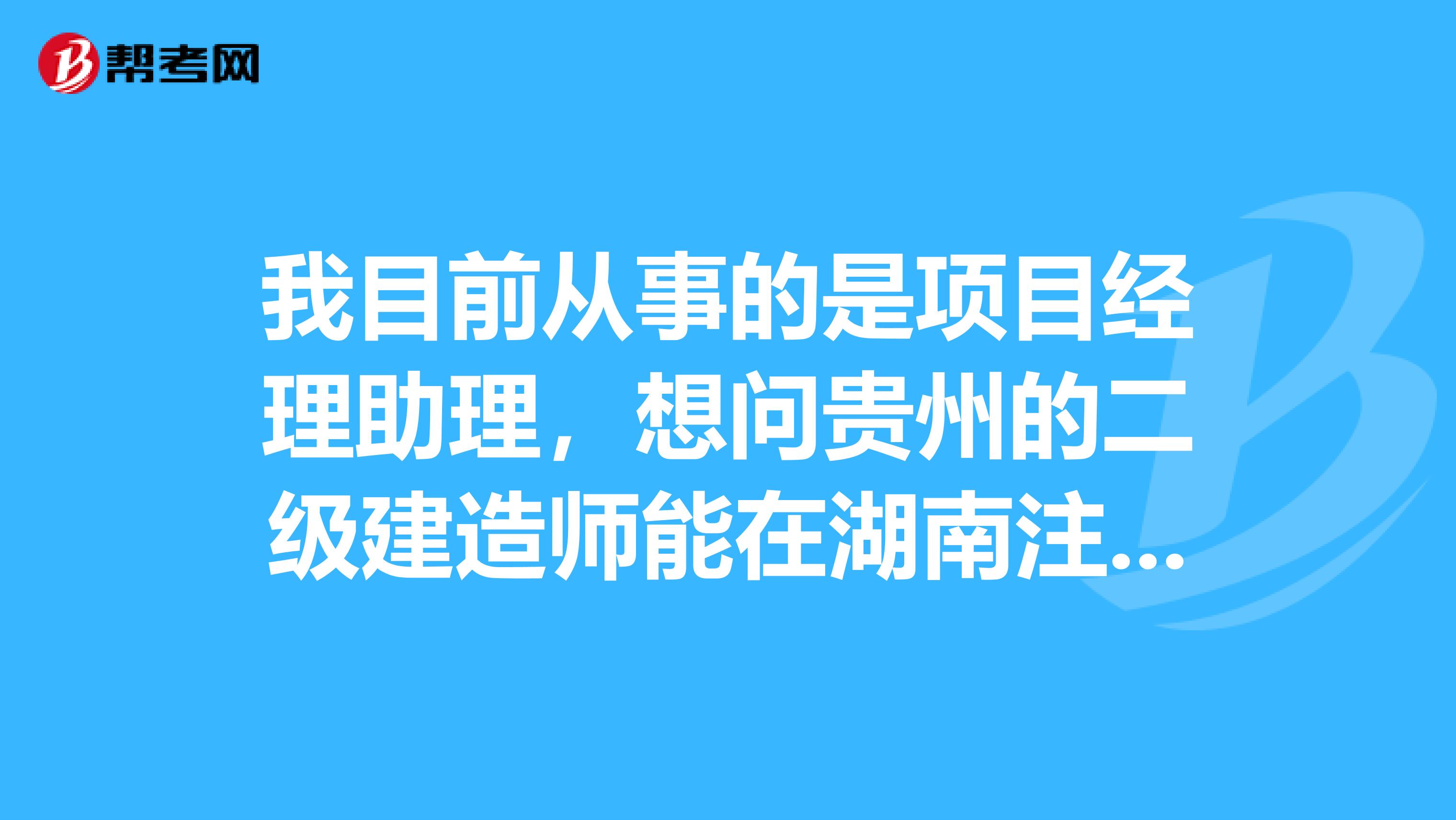 我目前從事的是項目經理助理，想問貴州的二級建造師能在湖南注冊嗎？
