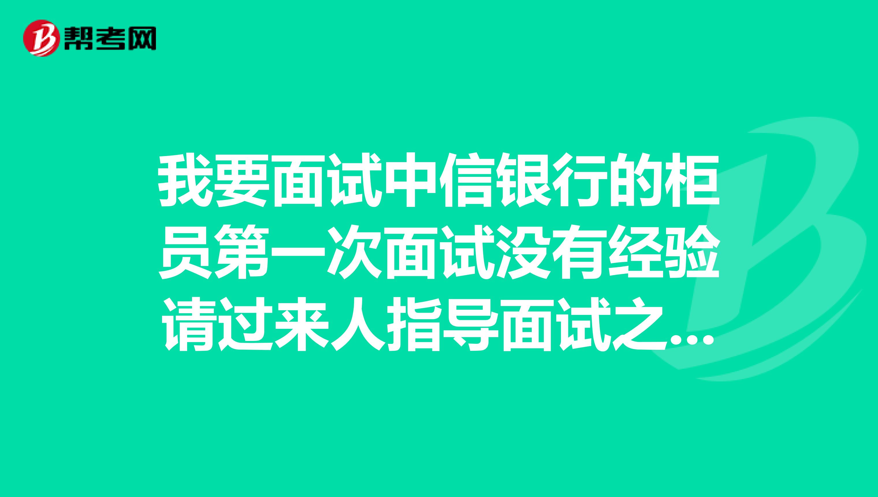 我要面试中信银行的柜员第一次面试没有经验请过来人指导面试之前要准备这些什么麻烦详细说明