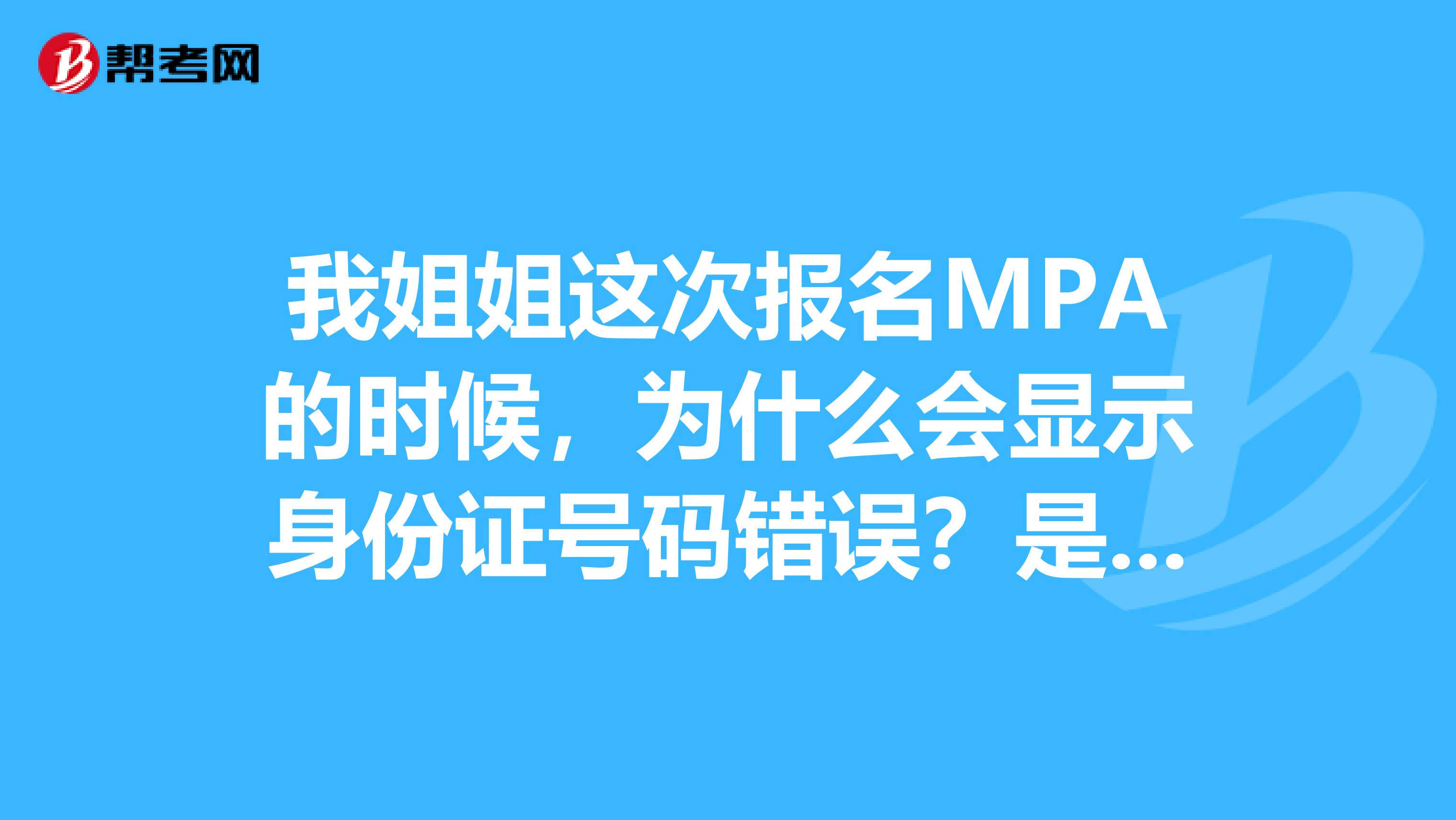 我姐姐这次报名MPA的时候,为什么会显示身份证号码错误?是本人的呀