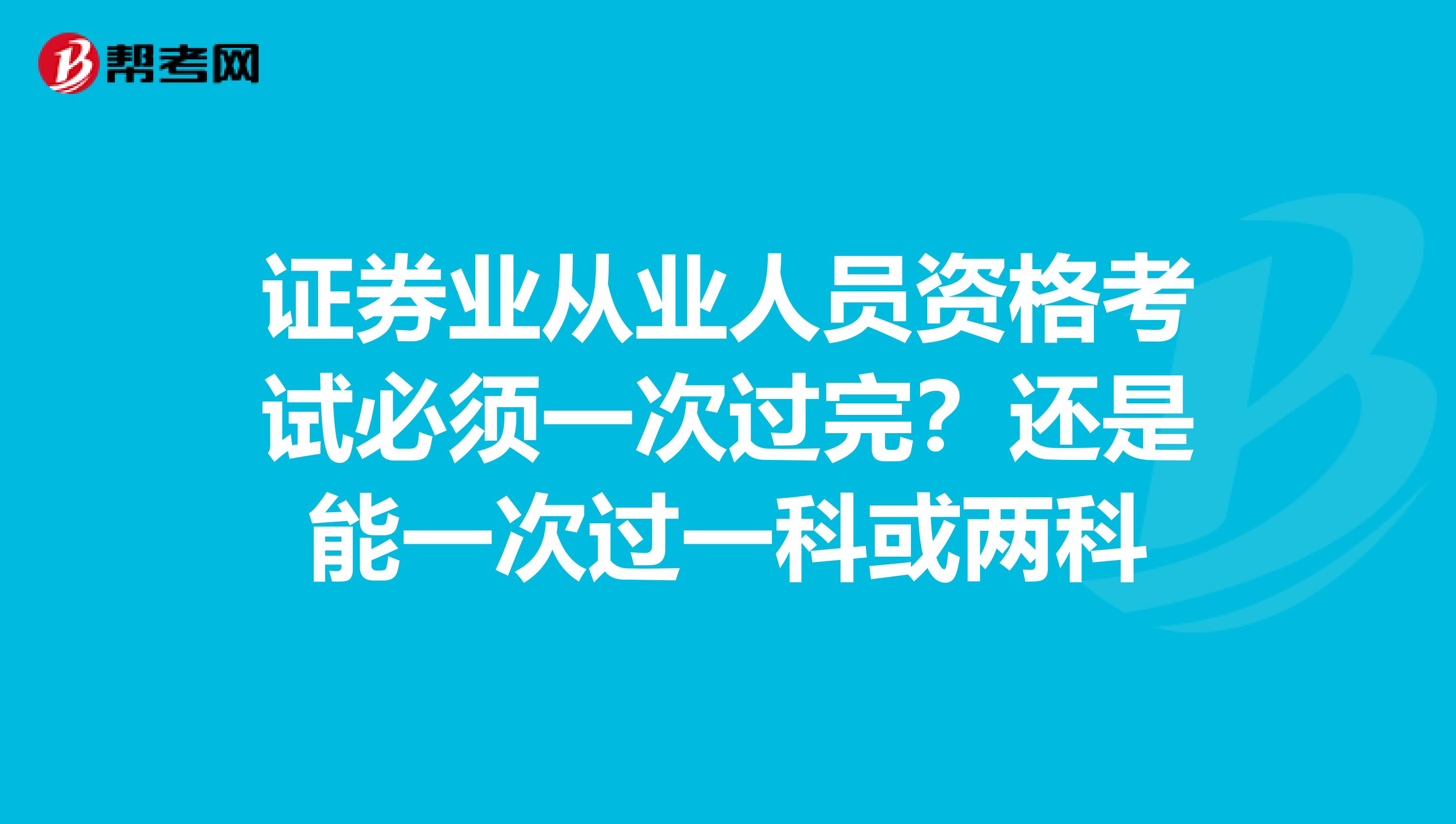 证券业从业人员资格考试必须一次过完?还是能一次过一科或两科