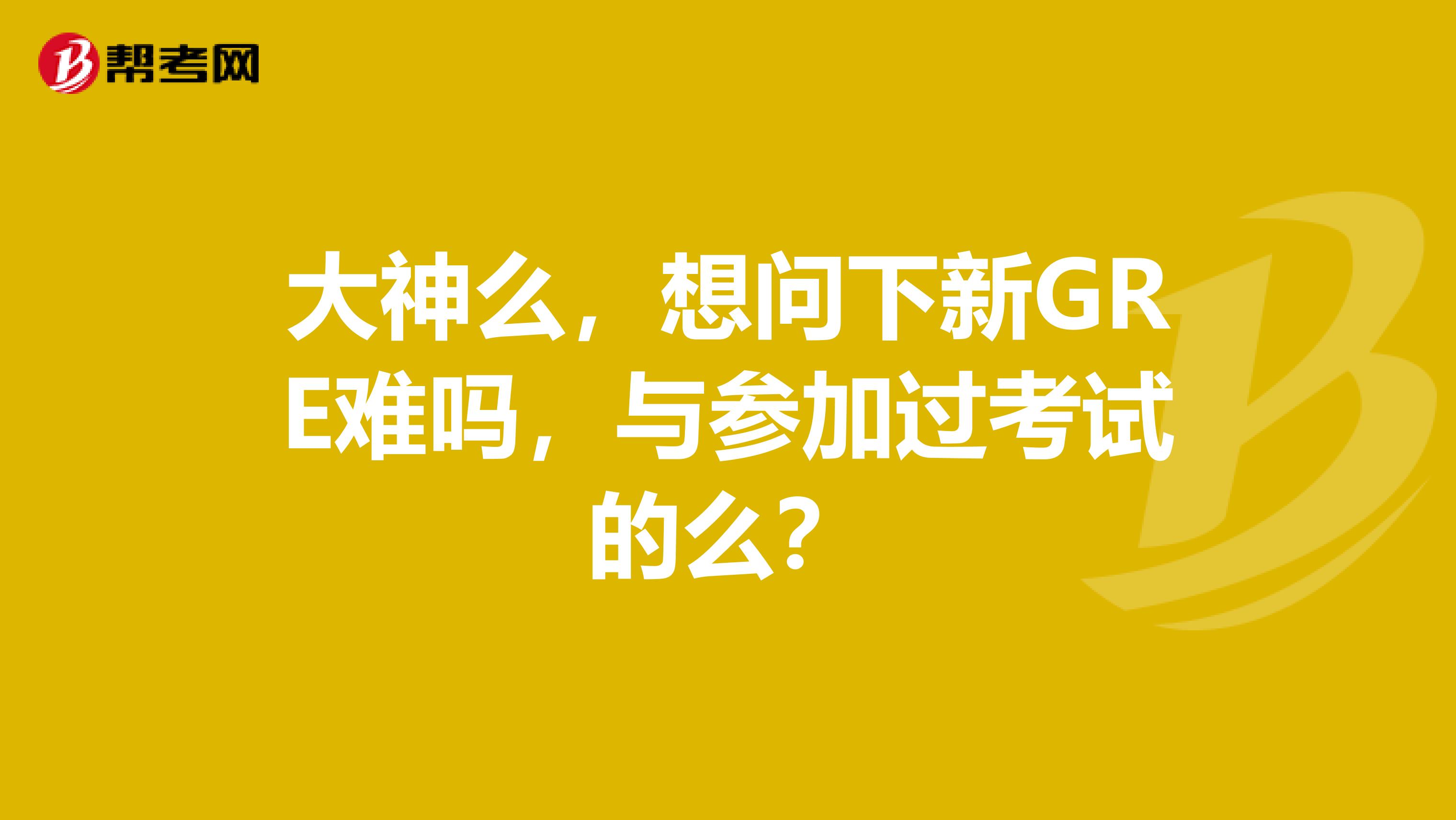 大神么,想问下新GRE难吗,与参加过考试的么?