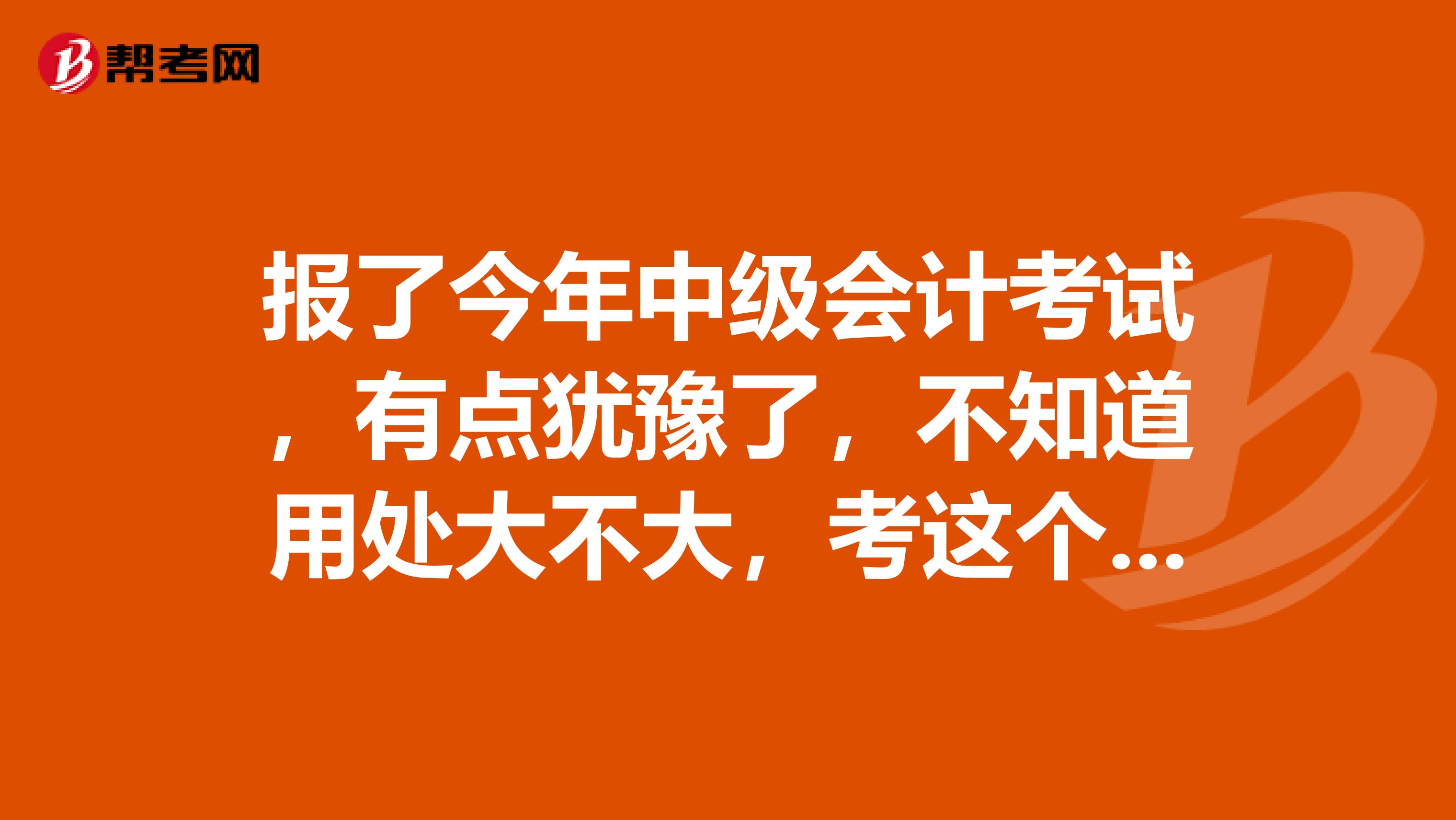 报了今年中级会计考试,有点犹豫了,不知道用处大不大,考这个证书有用吗
