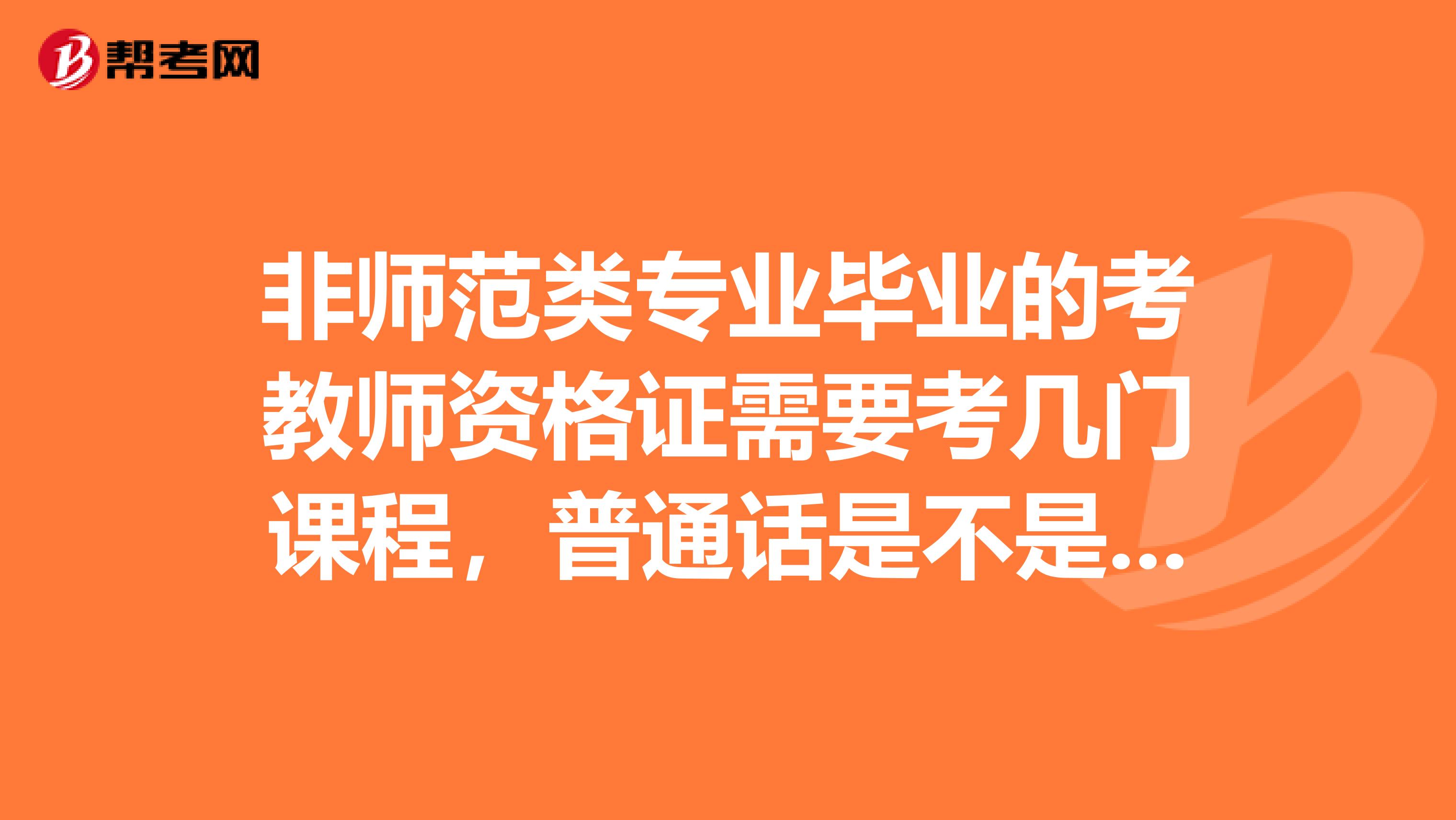非師范類專業畢業的考教師資格證需要考幾門課程，普通話是不是要提前考??？