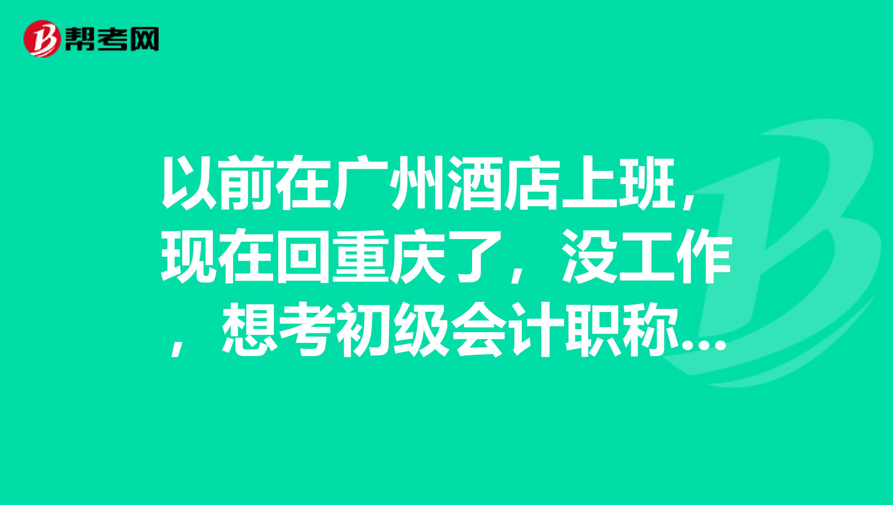 以前在广州酒店上班,现在回重庆了,没工作,想考初级会计职称可以考吗?