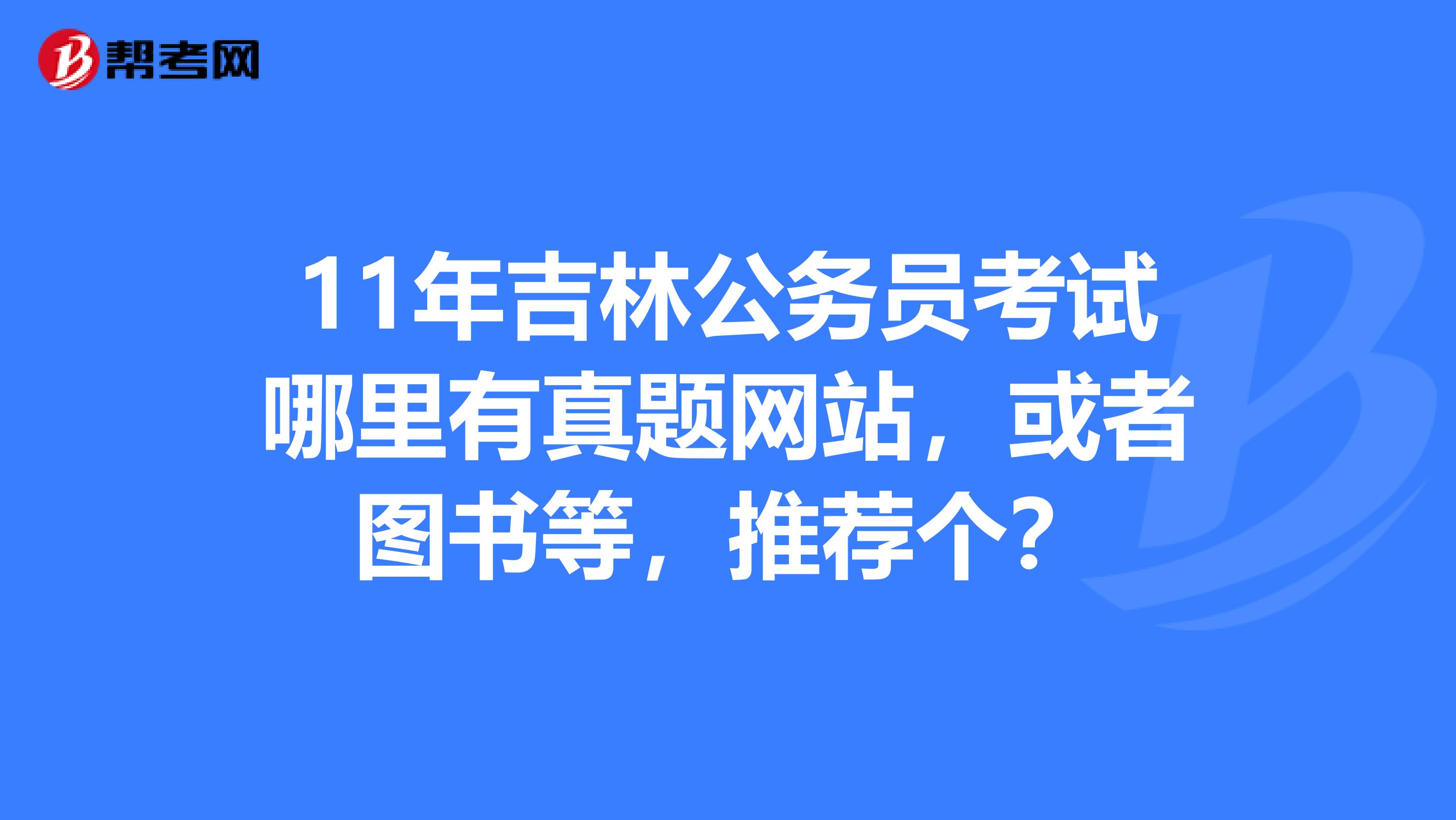 11年吉林公务员考试哪里有真题网站,或者图书等,推荐个?