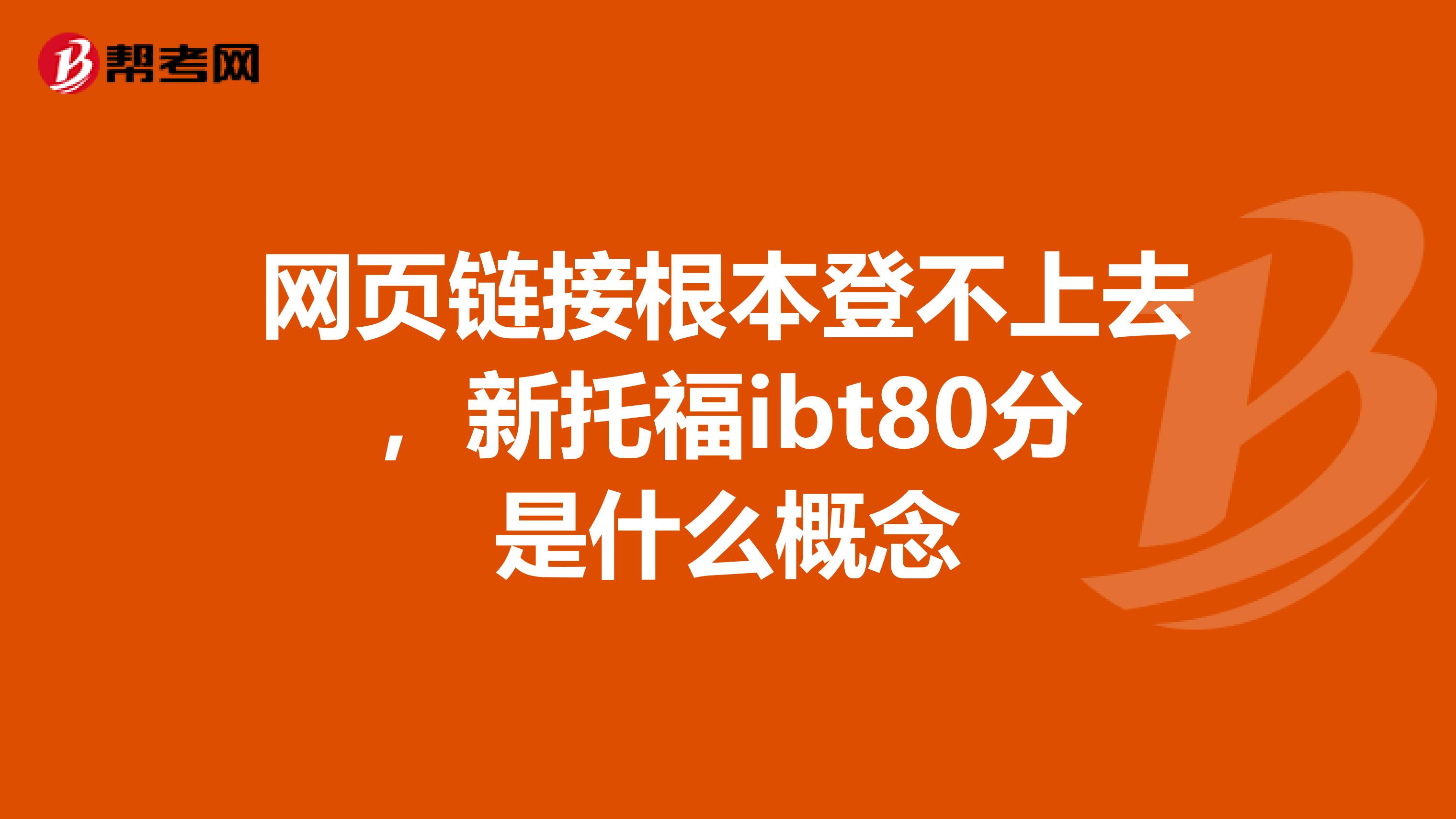 网页链接根本登不上去，新托福ibt80分是什么概念