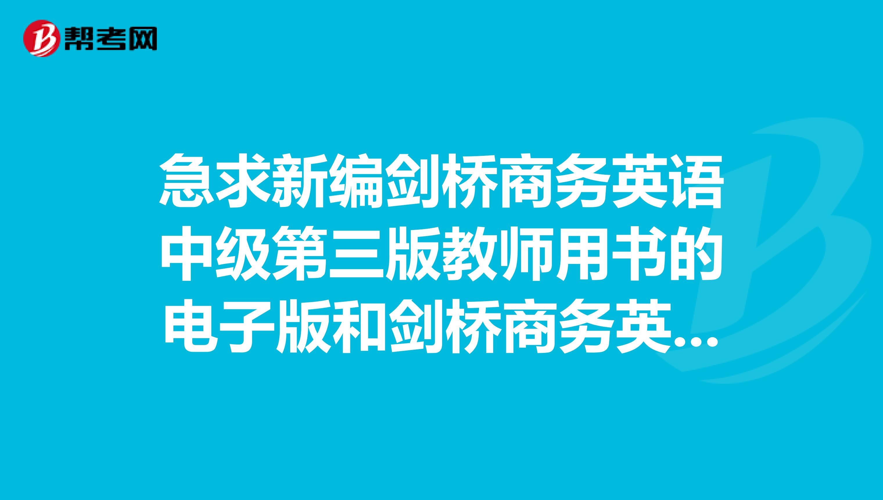 急求新编剑桥商务英语中级第三版教师用书的电子版和剑桥商务英语中级第二版同步辅导的电子版