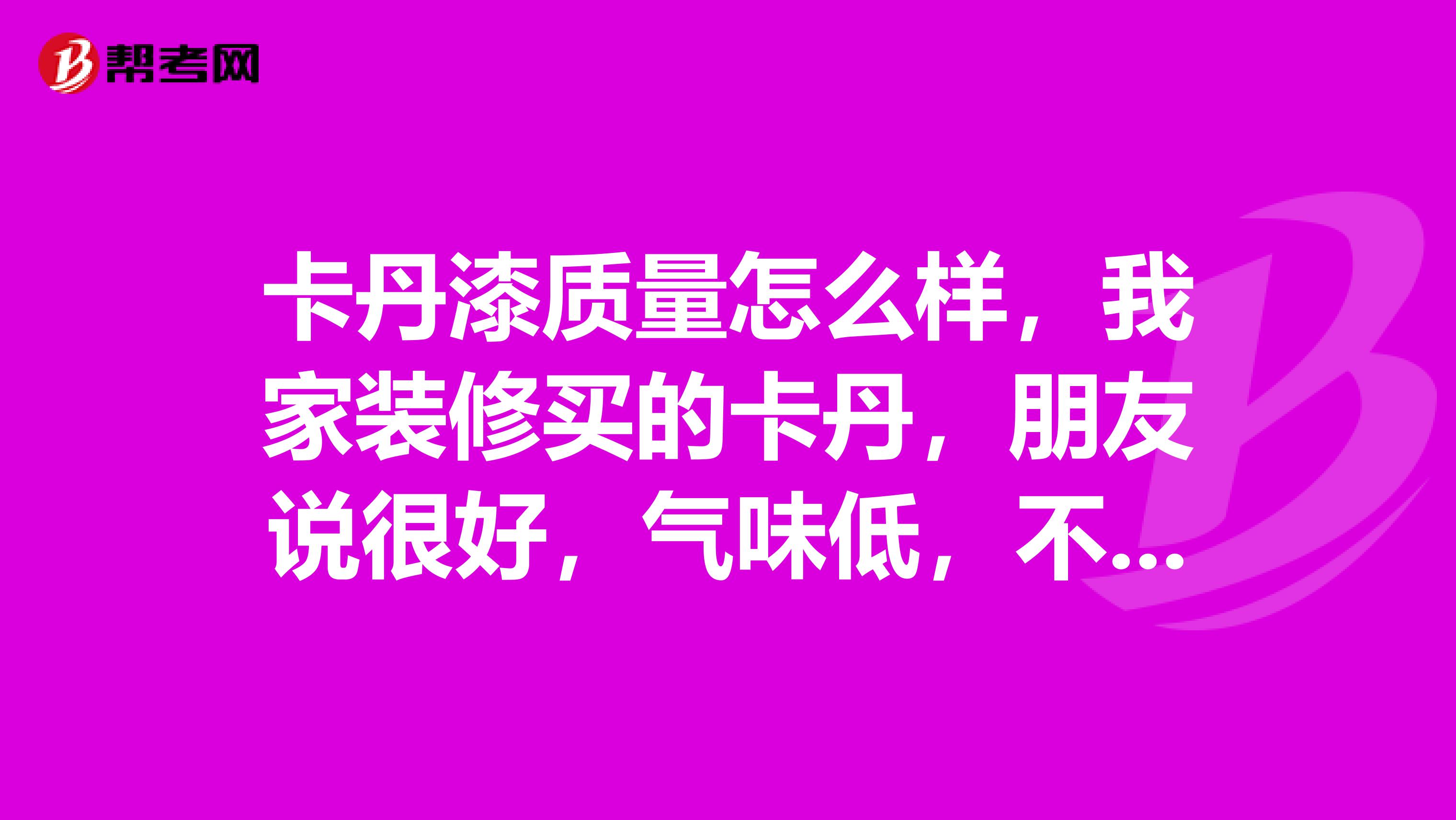 卡丹漆质量怎么样，我家装修买的卡丹，朋友说很好，气味低，不知道是真的吗