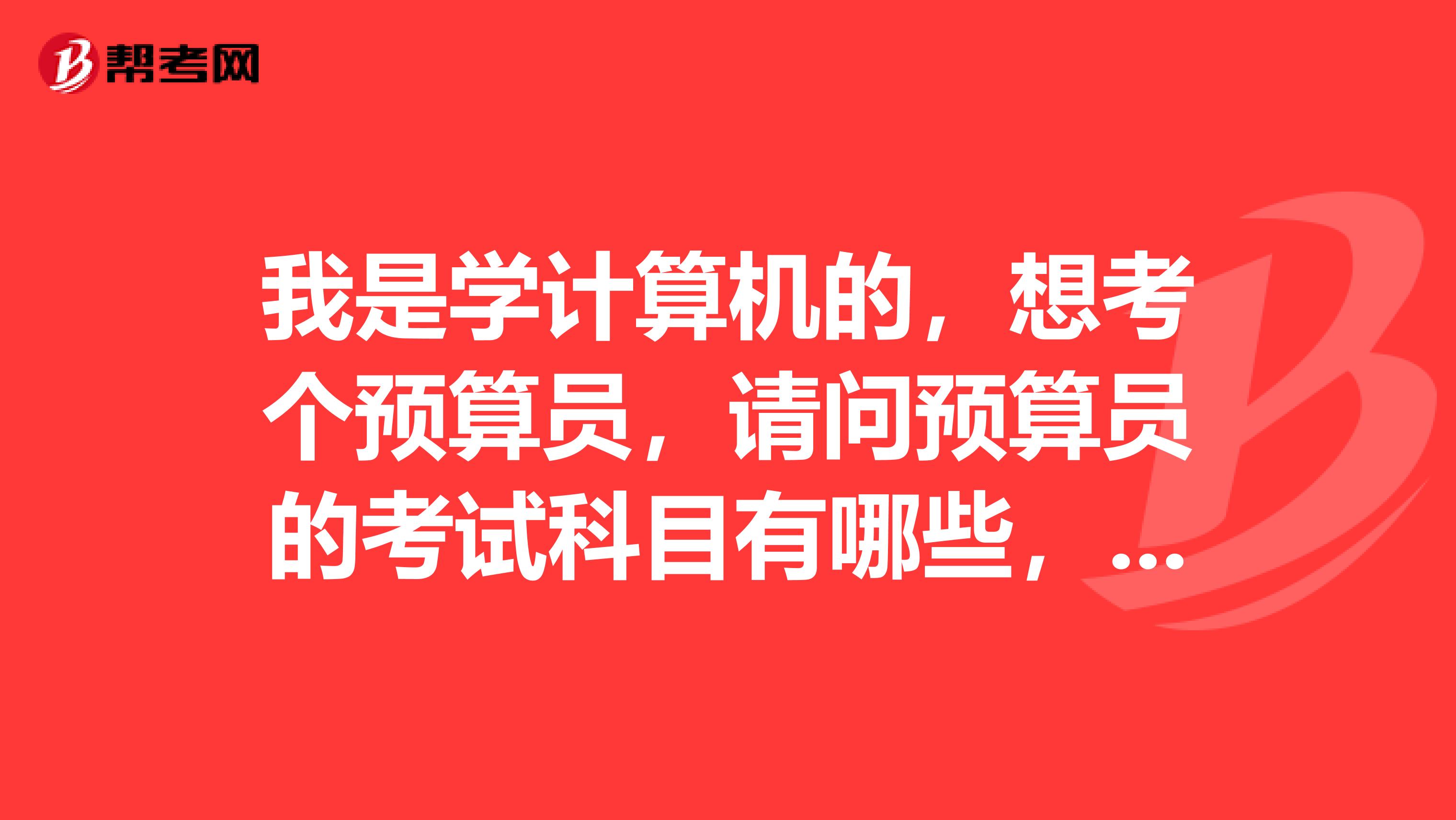 我是学计算机的，想考个预算员，请问预算员的考试科目有哪些，需要学些什么啊