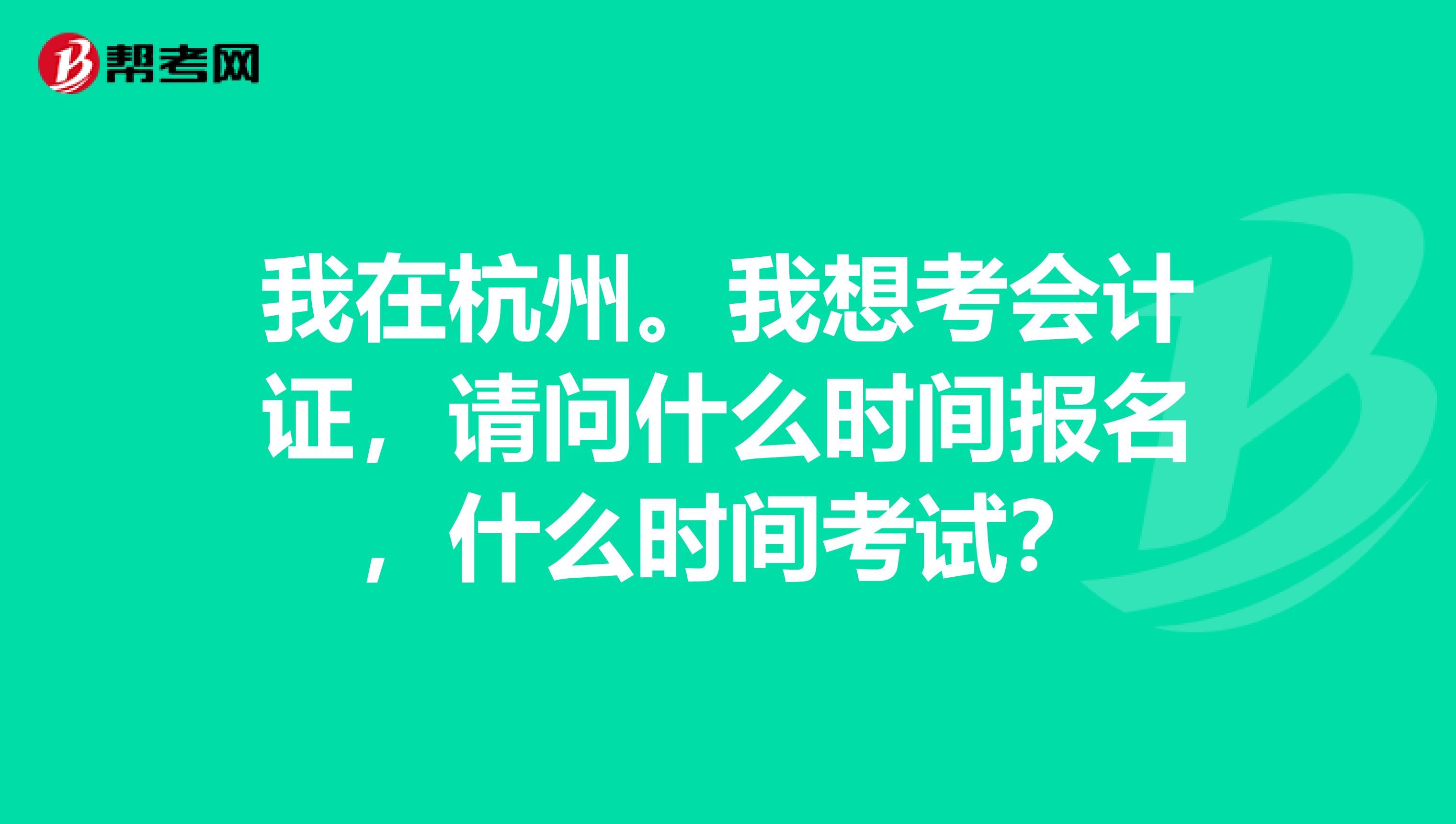 我在杭州。我想考会计证，请问什么时间报名，什么时间考试？
