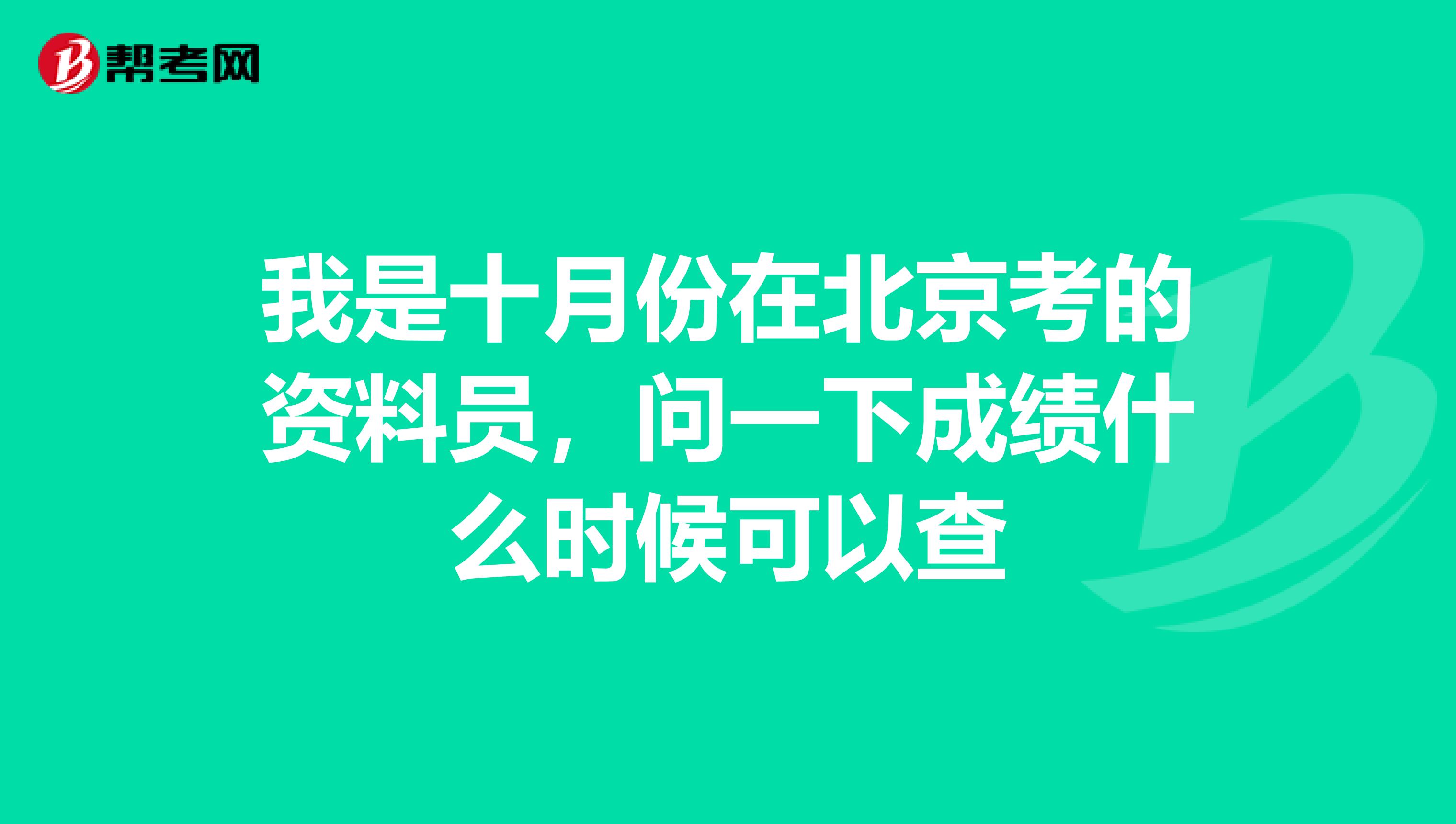 我是十月份在北京考的资料员，问一下成绩什么时候可以查