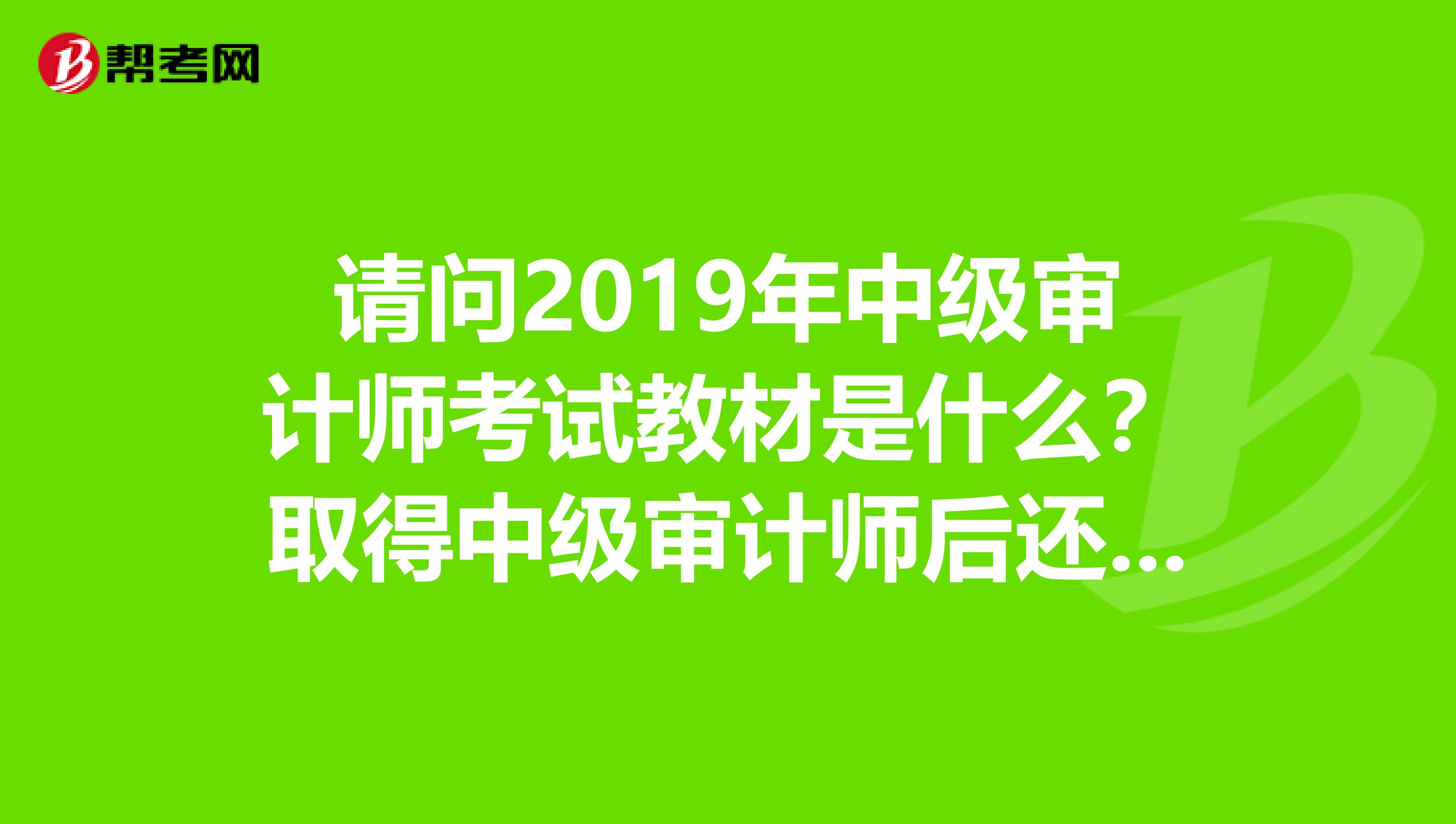请问2019年中级审计师考试教材是什么?取得中级审计师后还要做什么吗?
