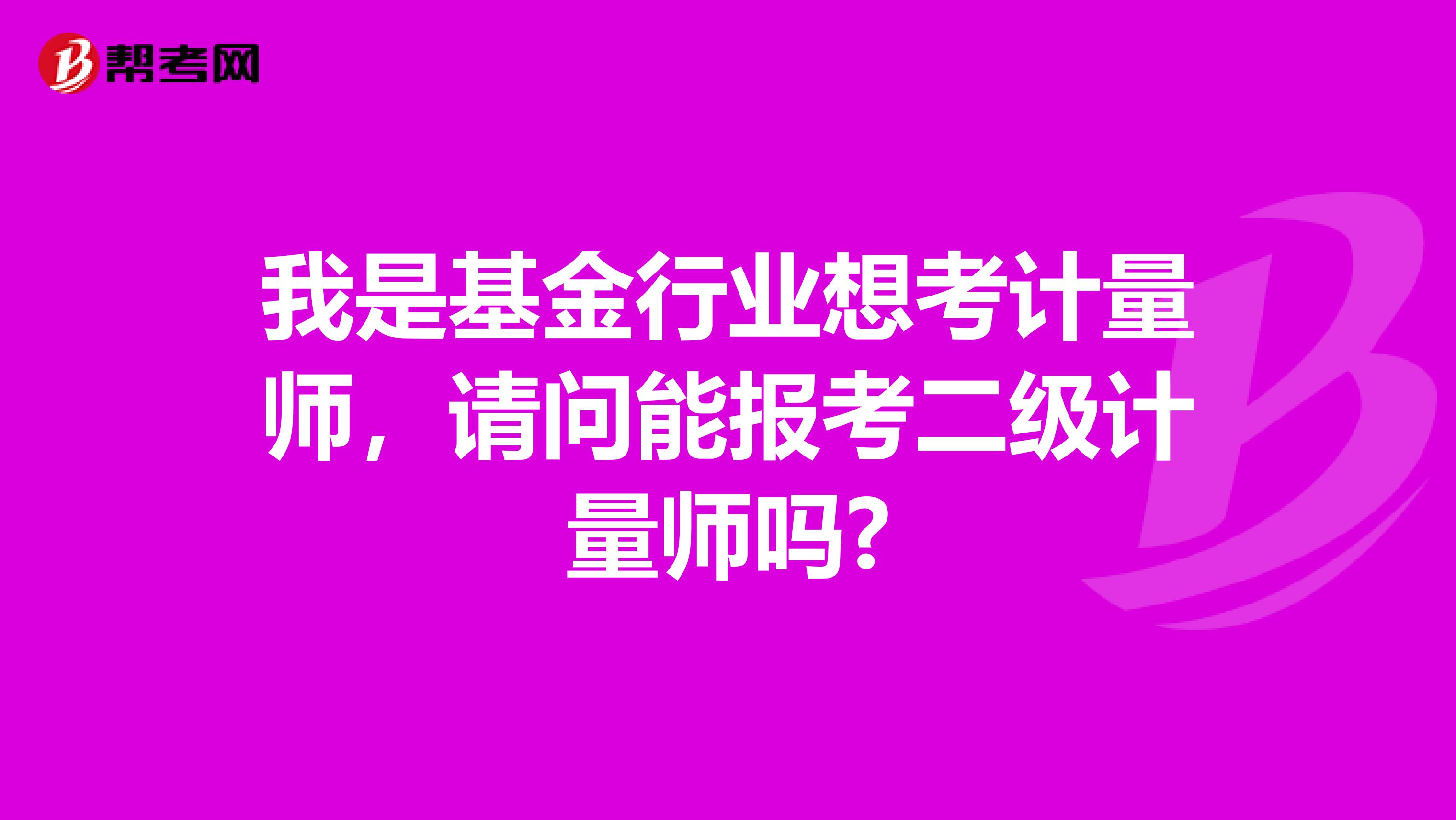 我是基金行业想考计量师,请问能报考二级计量师吗?