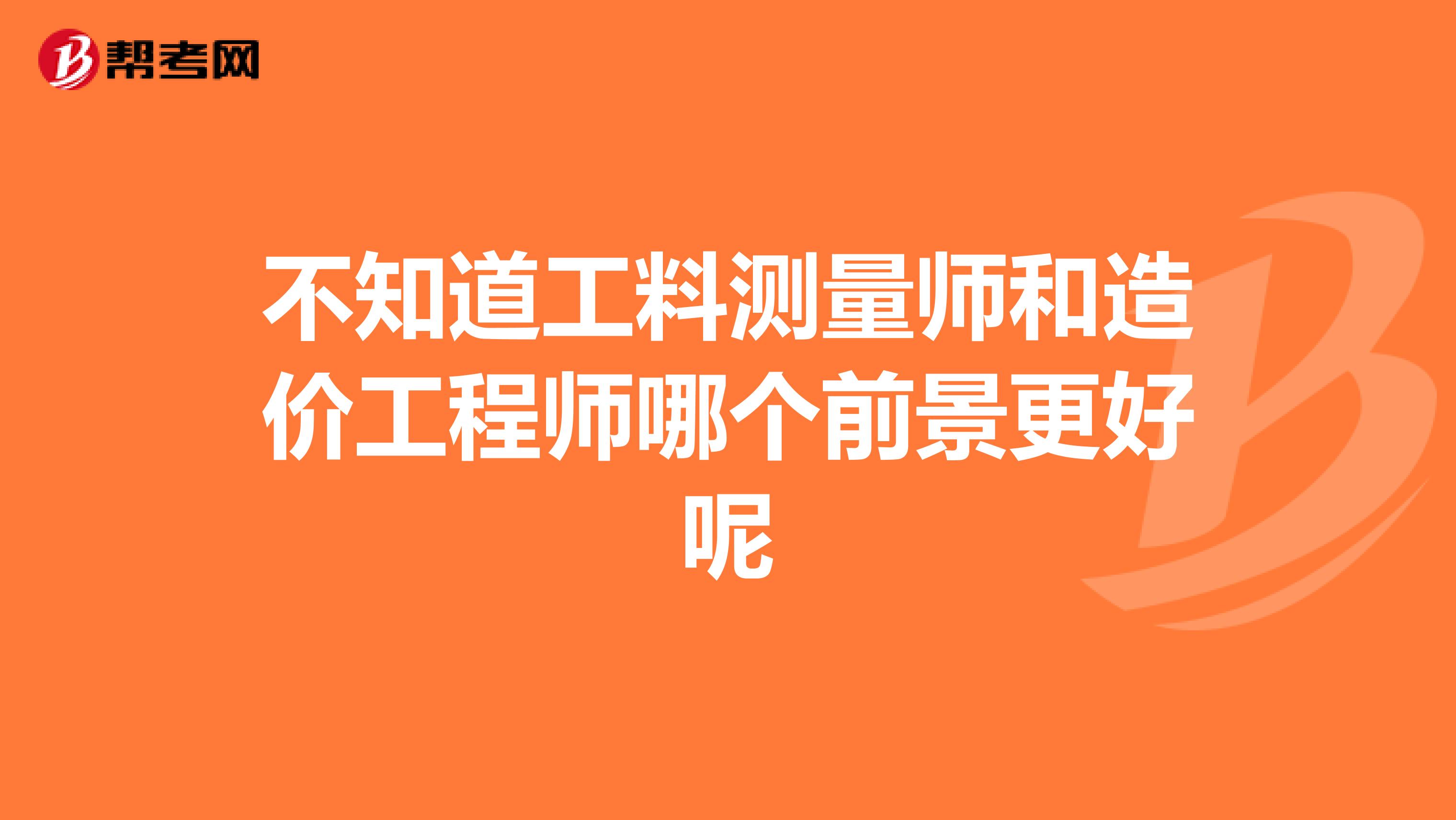 不知道工料测量师和造价工程师哪个前景更好呢