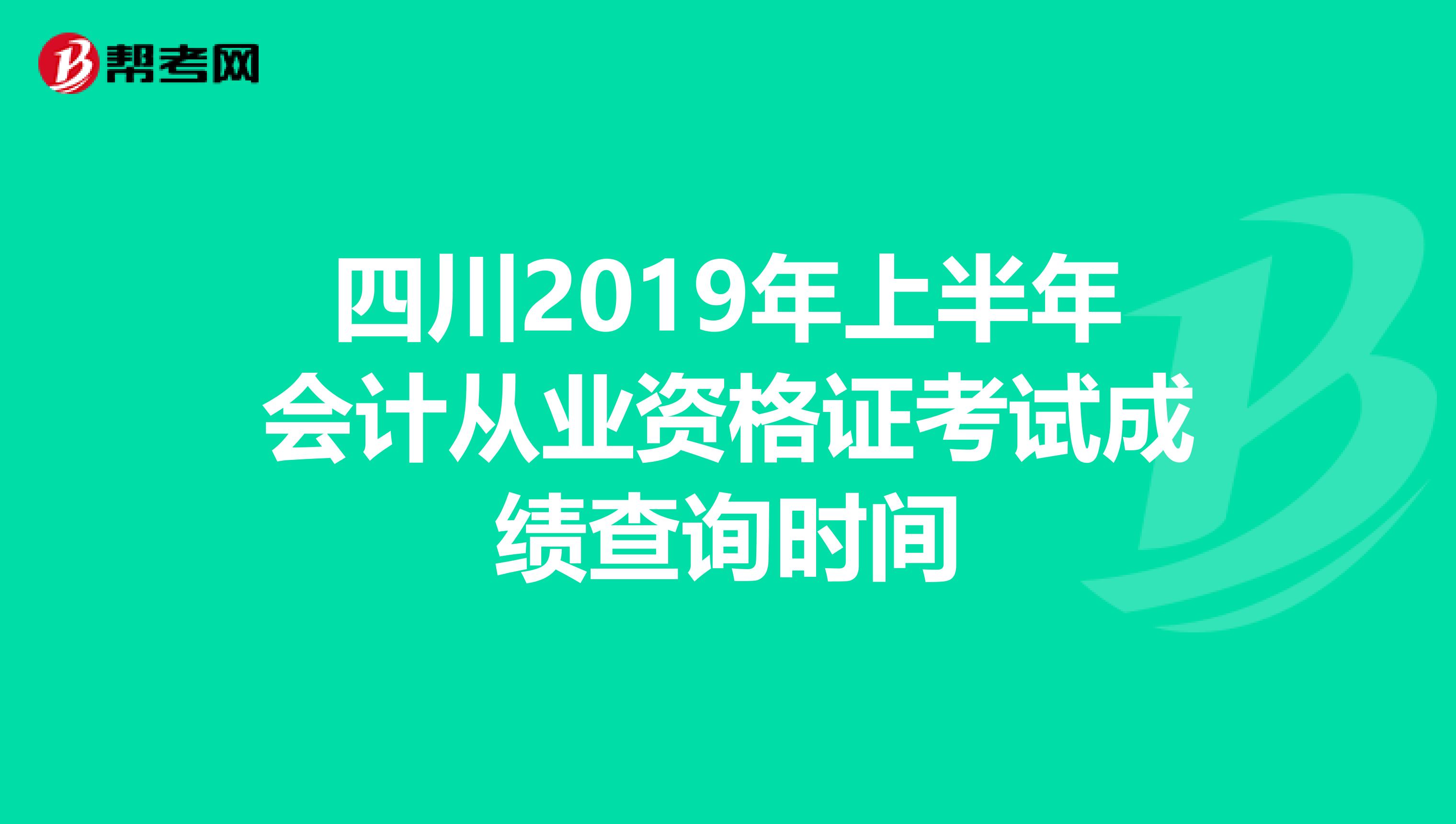 四川2019年上半年会计从业资格证考试成绩查询时间