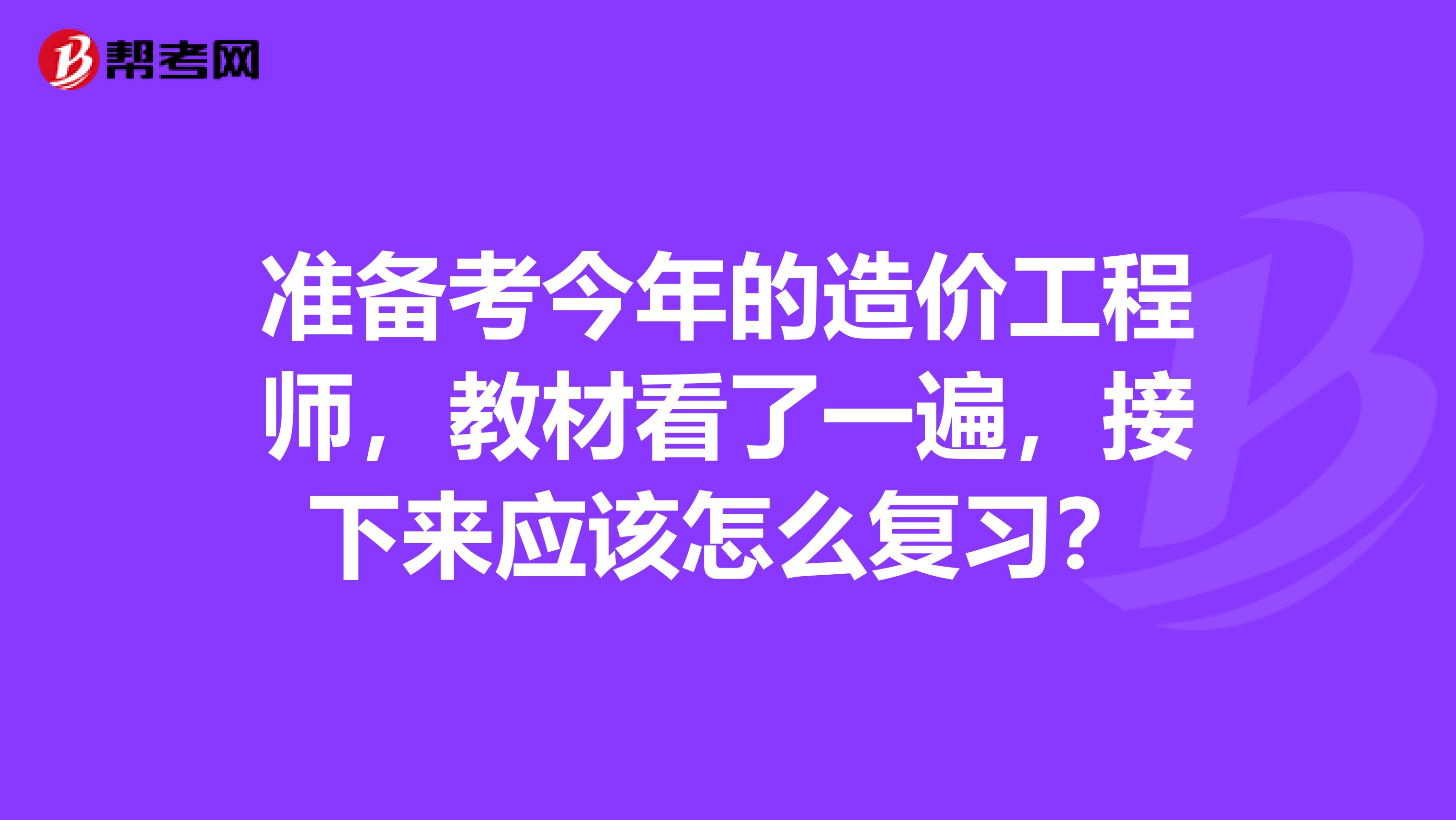 准备考今年的造价工程师，教材看了一遍，接下来应该怎么复习？