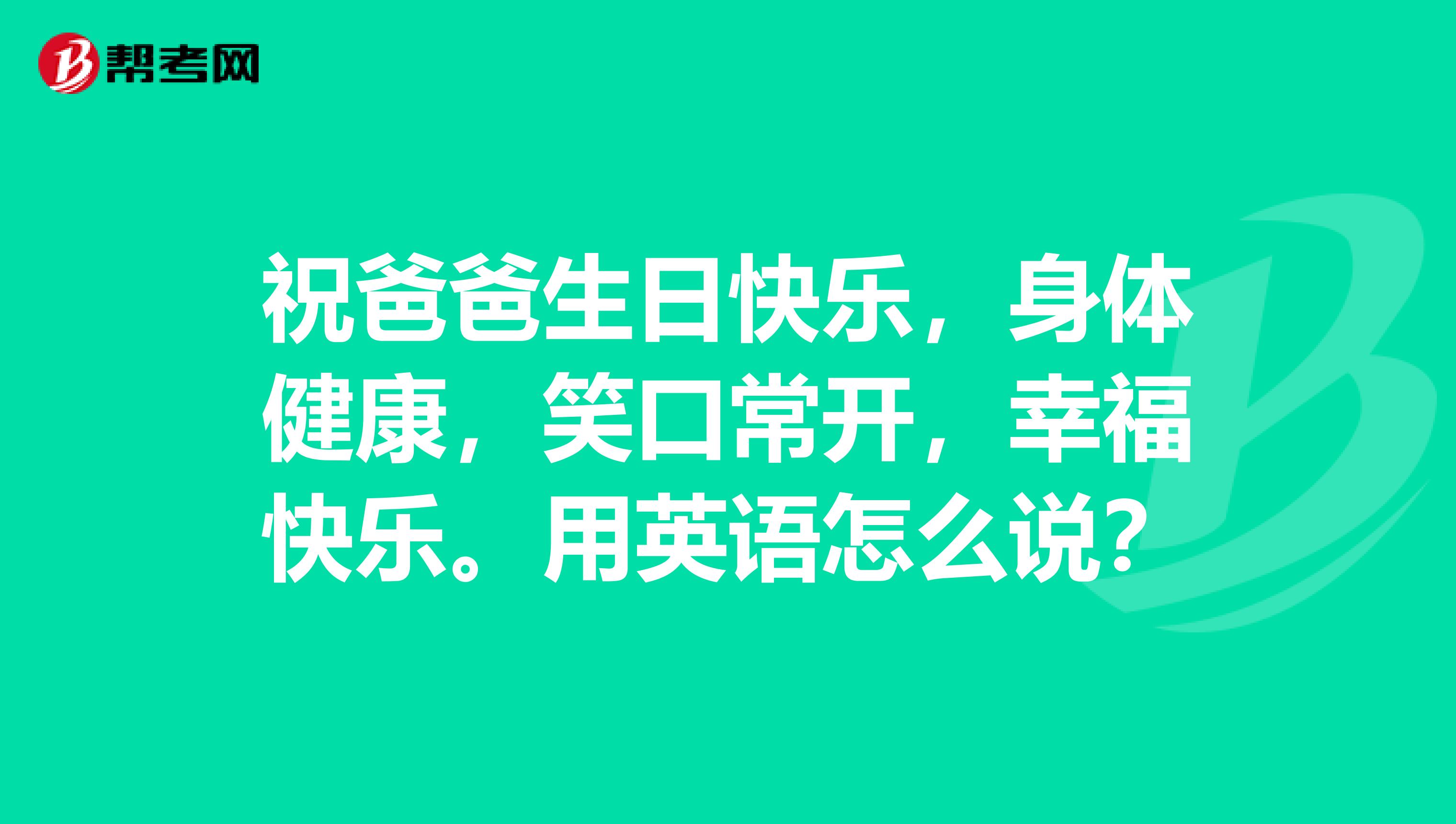 祝爸爸生日快乐，身体健康，笑口常开，幸福快乐。用英语怎么说？