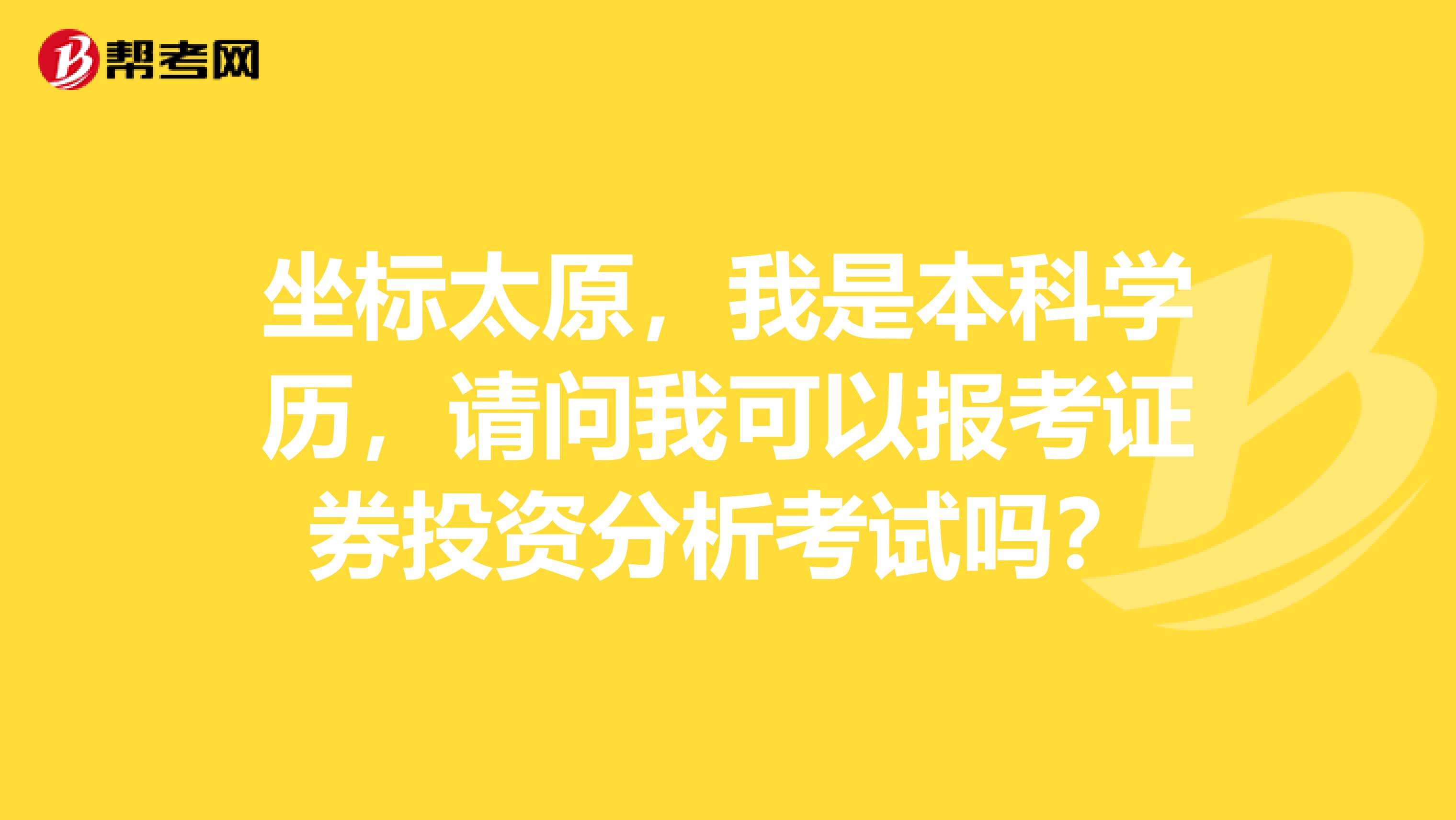 坐标太原，我是本科学历，请问我可以报考证券投资分析考试吗？