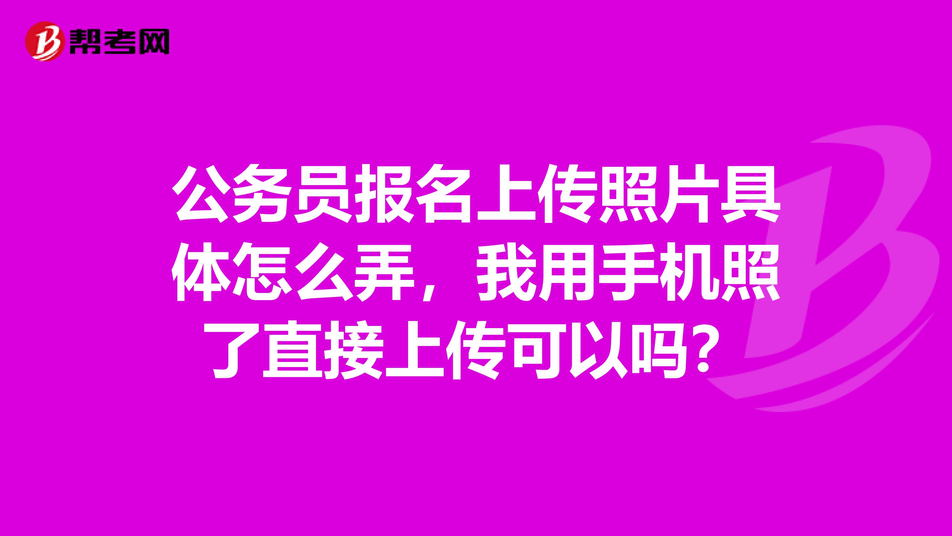 公务员报名上传照片具体怎么弄,我用手机照了直接上传可以吗?
