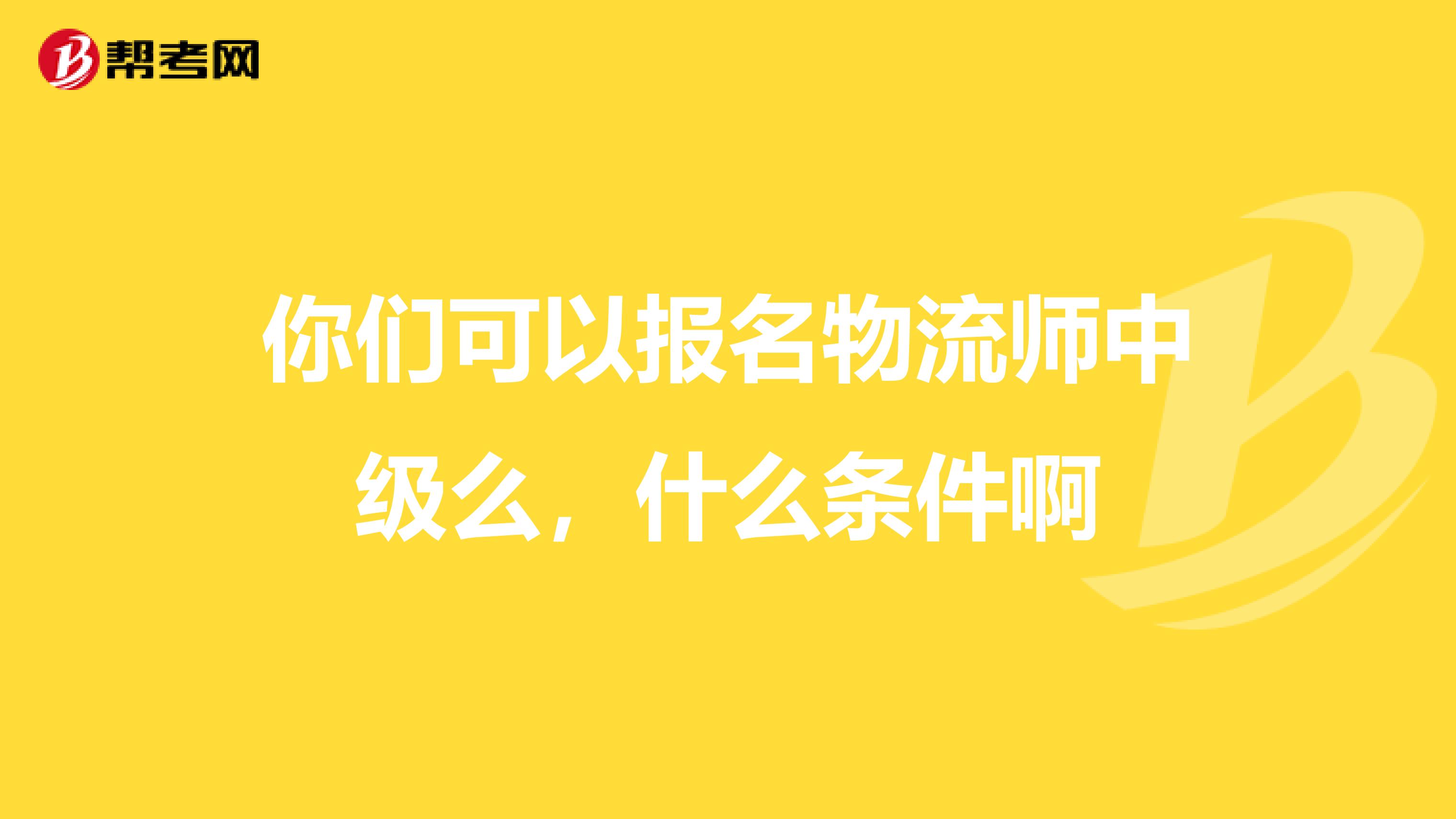 你们可以报名物流师中级么，什么条件啊