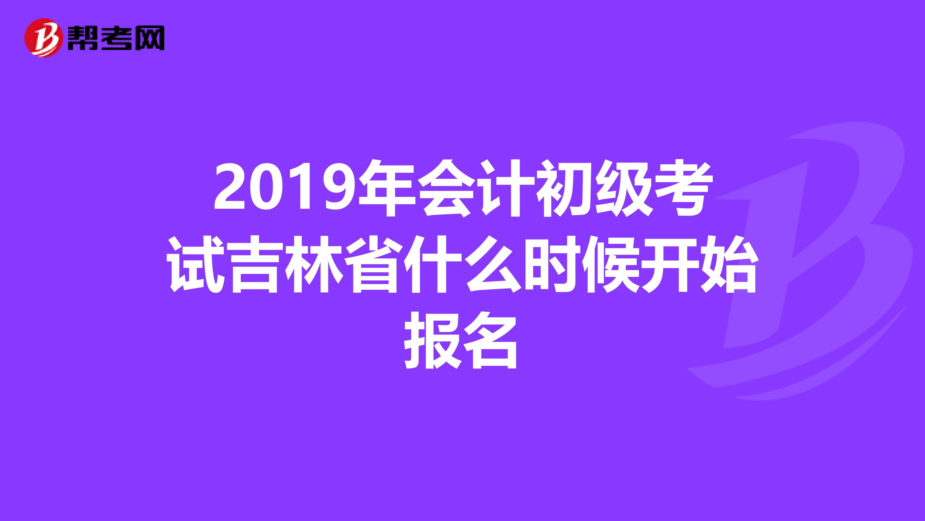 2019年会计初级考试吉林省什么时候开始报名