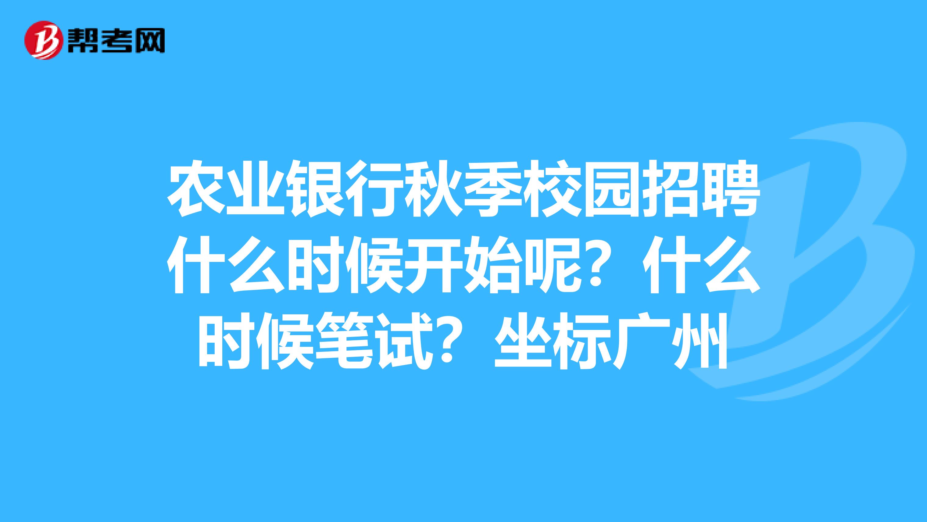 农业银行秋季校园招聘什么时候开始呢？什么时候笔试？坐标广州