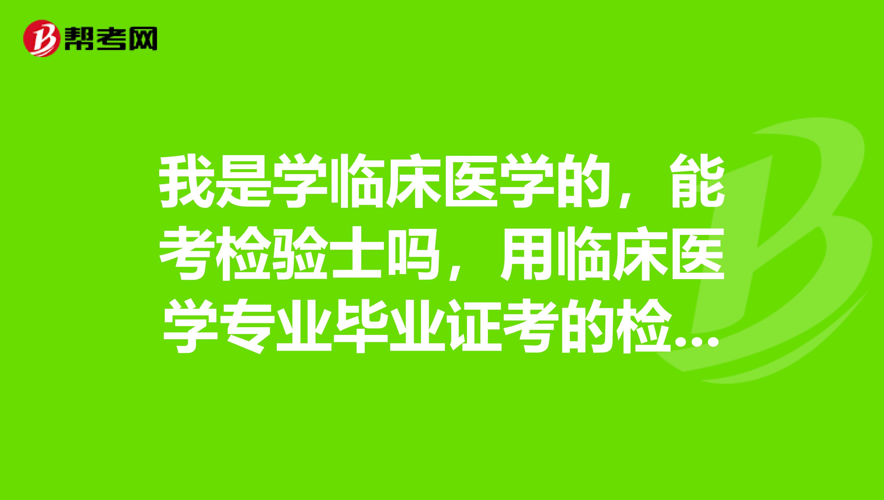 我是学临床医学的，能考检验士吗，用临床医学专业毕业证考的检验士能就业吗？
