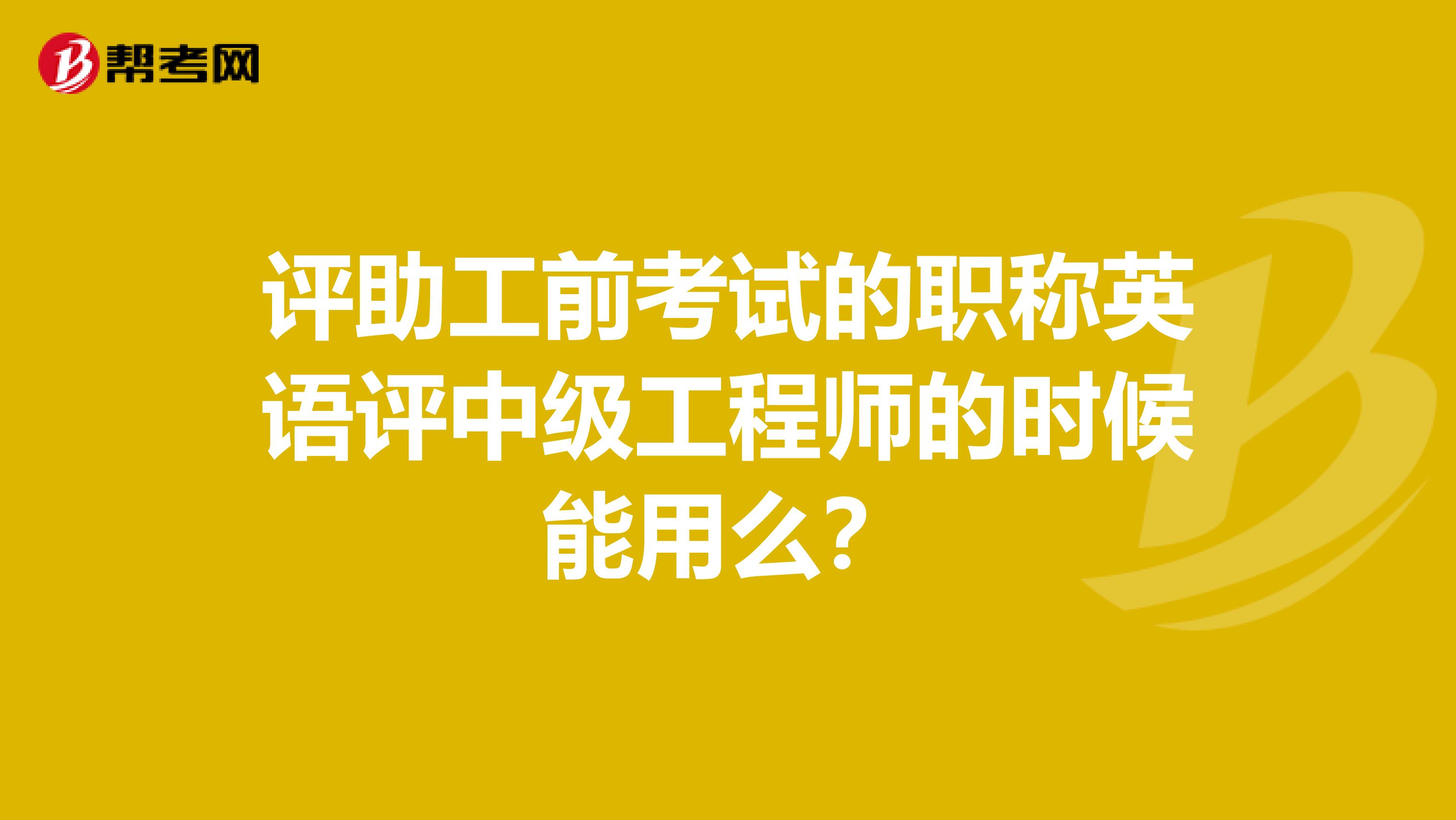 评助工前考试的职称英语评中级工程师的时候能用么？