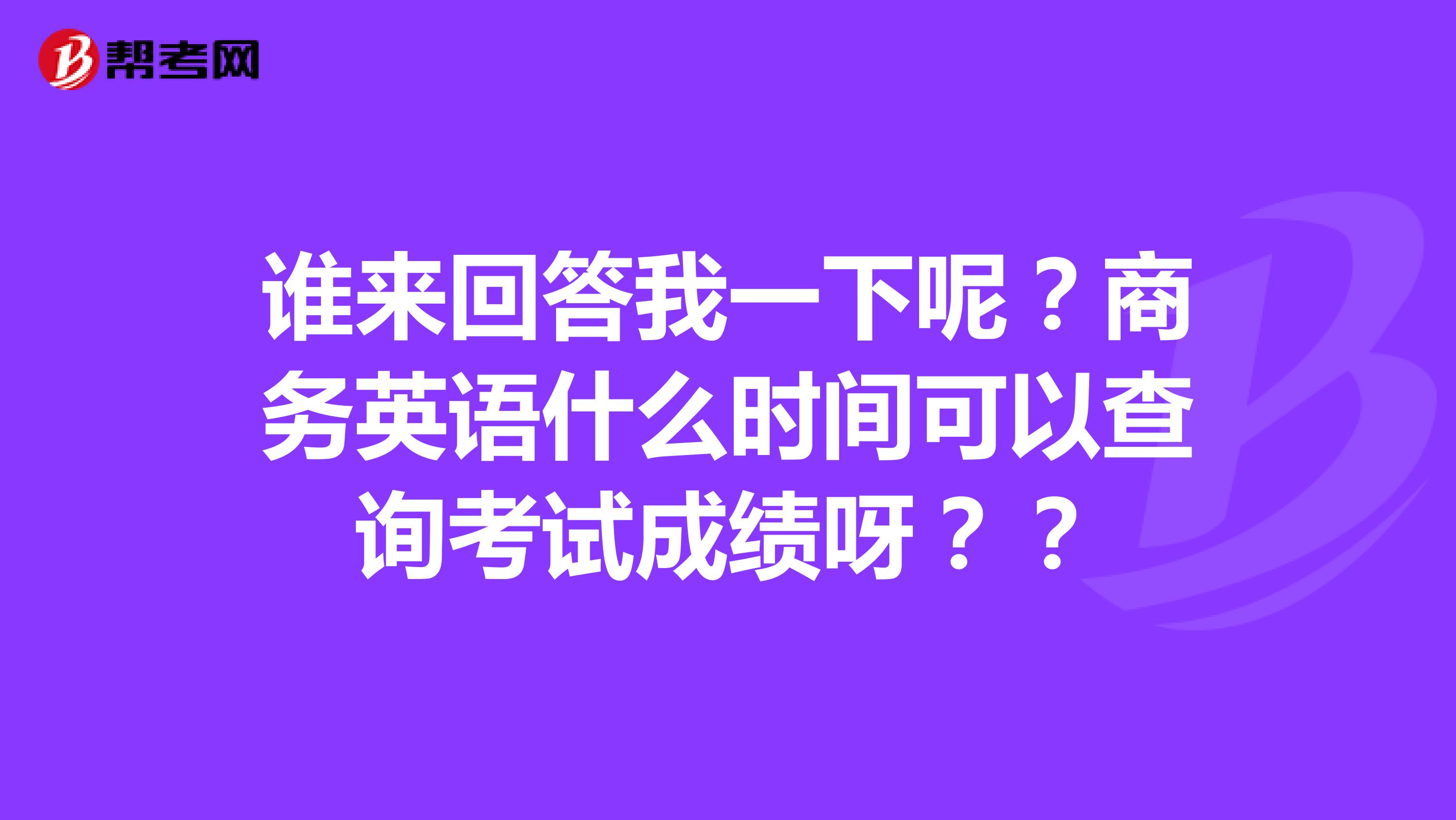 谁来回答我一下呢？商务英语什么时间可以查询考试成绩呀？？