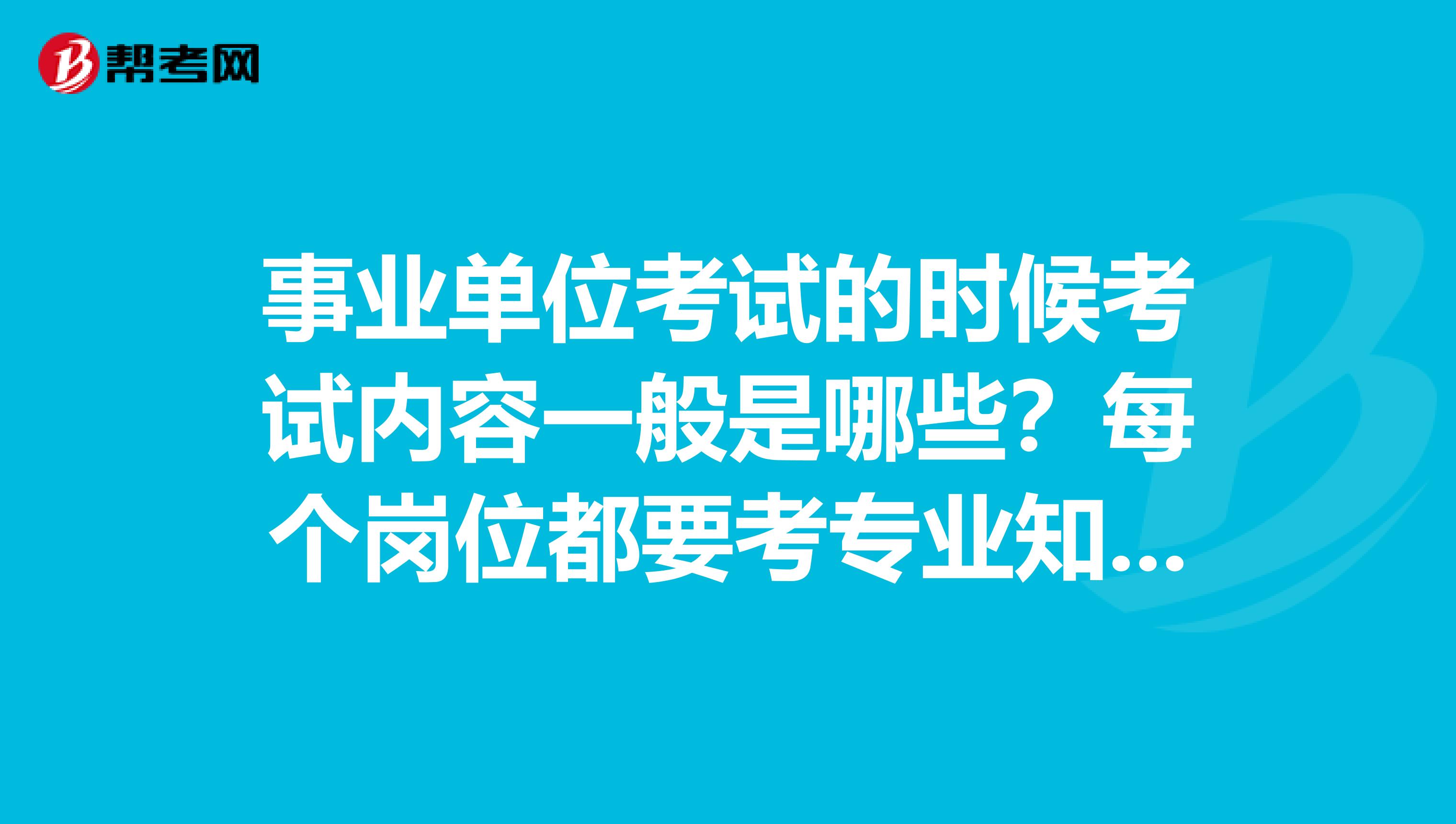 事业单位考试的时候考试内容一般是哪些?每个岗位都要考专业知识吗?
