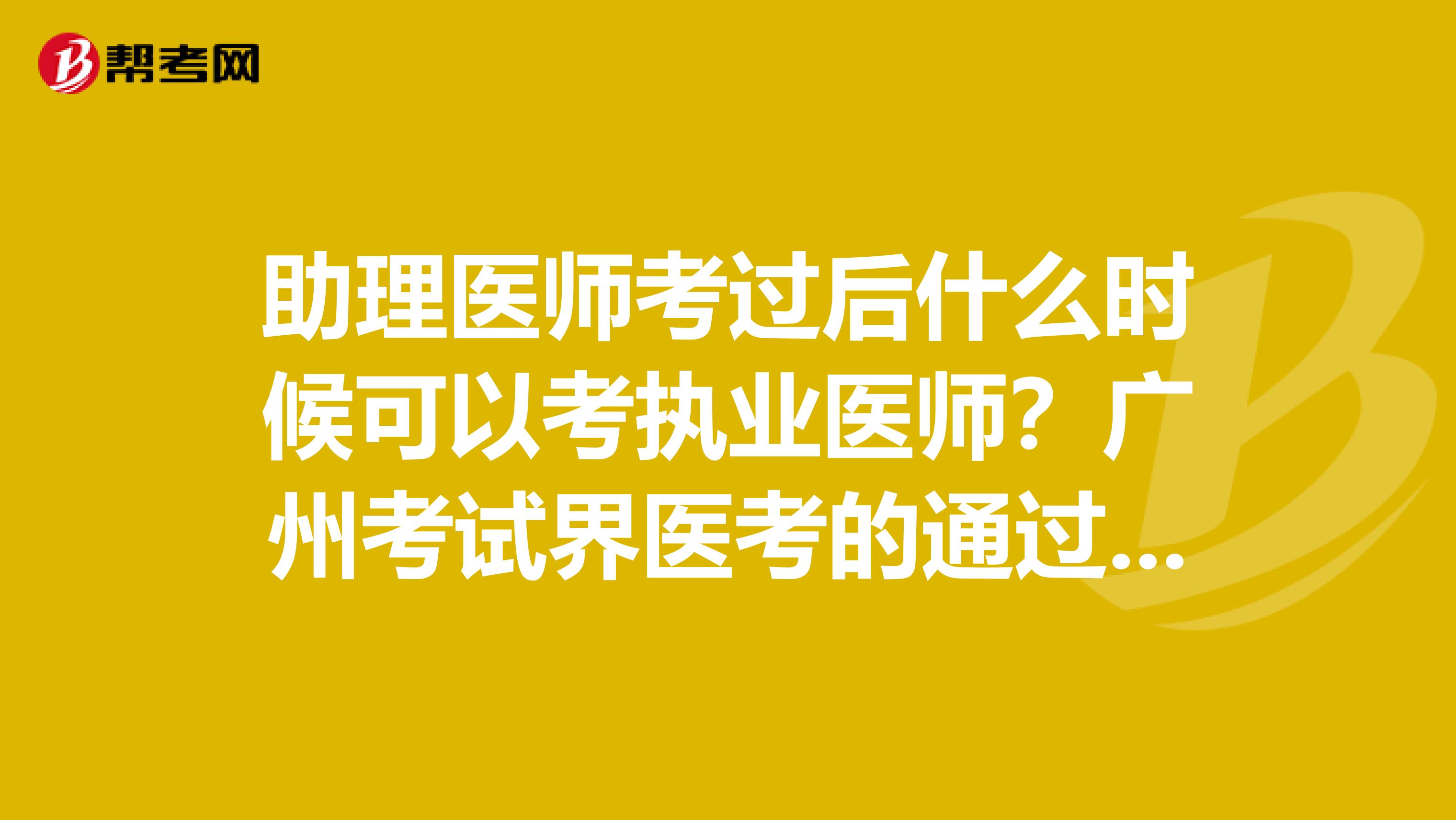 助理医师考过后什么时候可以考执业医师？广州考试界医考的通过率怎么样？