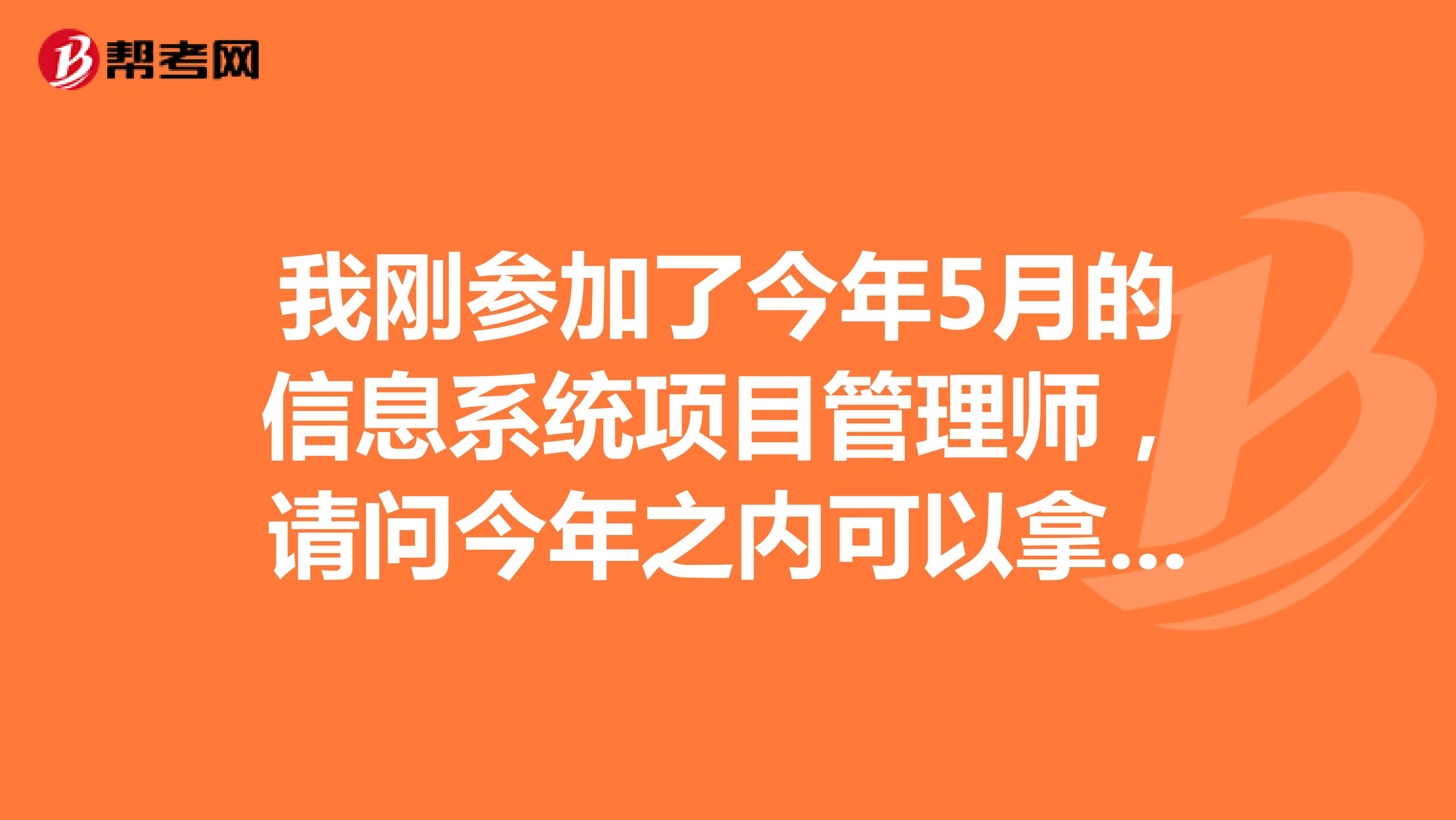 我刚参加了今年5月的信息系统项目管理师,请问今年之内可以拿到证书吗?
