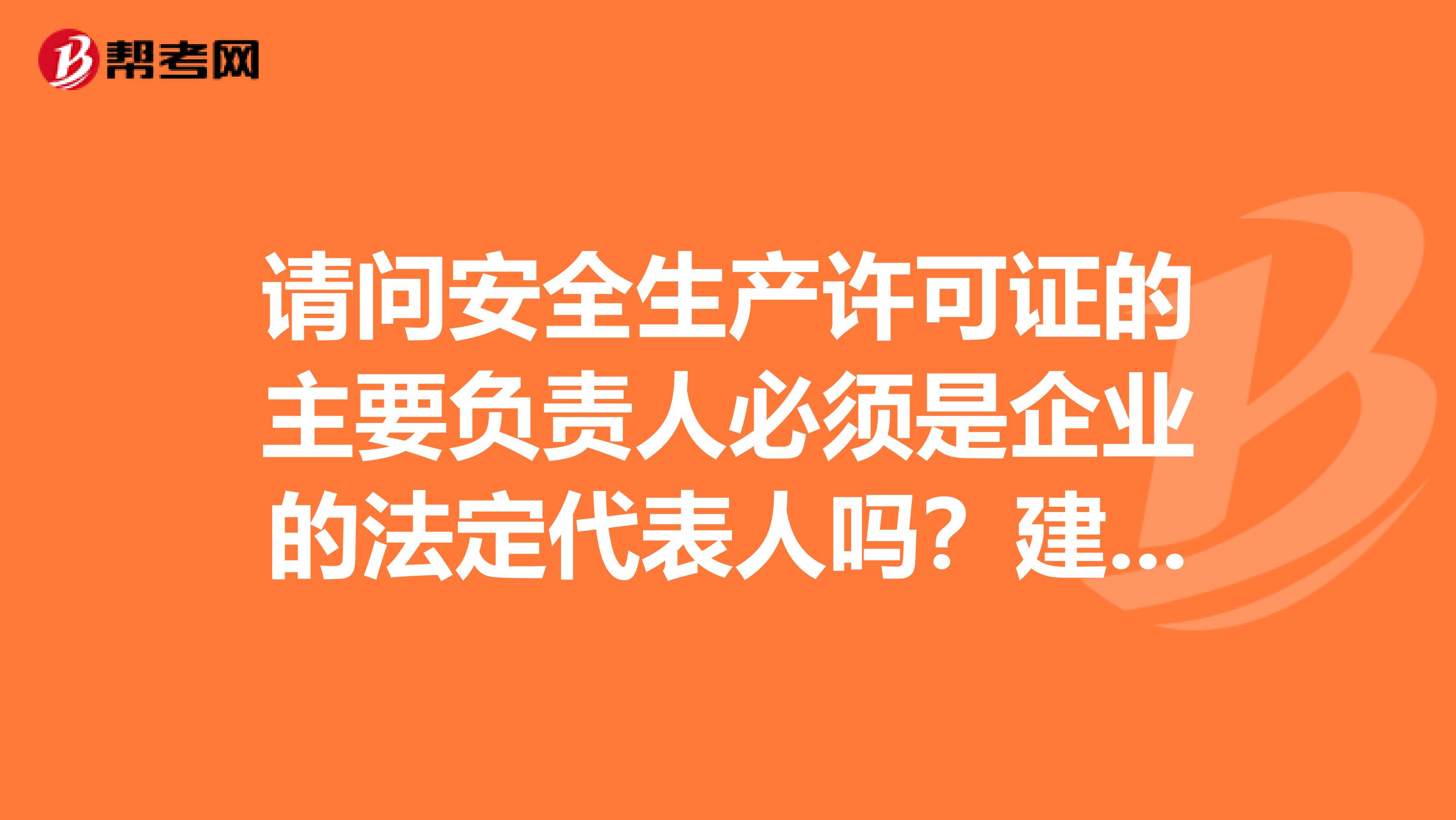请问安全生产许可证的主要负责人必须是企业的法定代表人吗?建筑施工类的,谢谢
